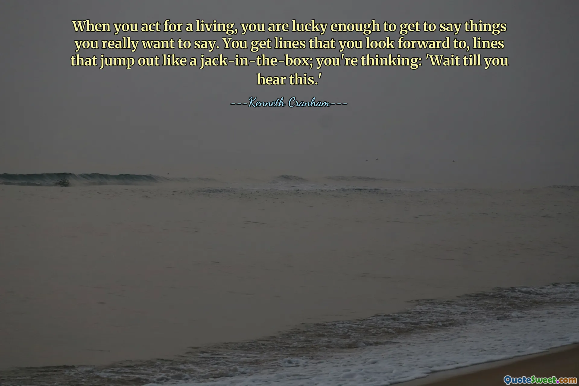 When you act for a living, you are lucky enough to get to say things you really want to say. You get lines that you look forward to, lines that jump out like a jack-in-the-box; you're thinking: 'Wait till you hear this.'