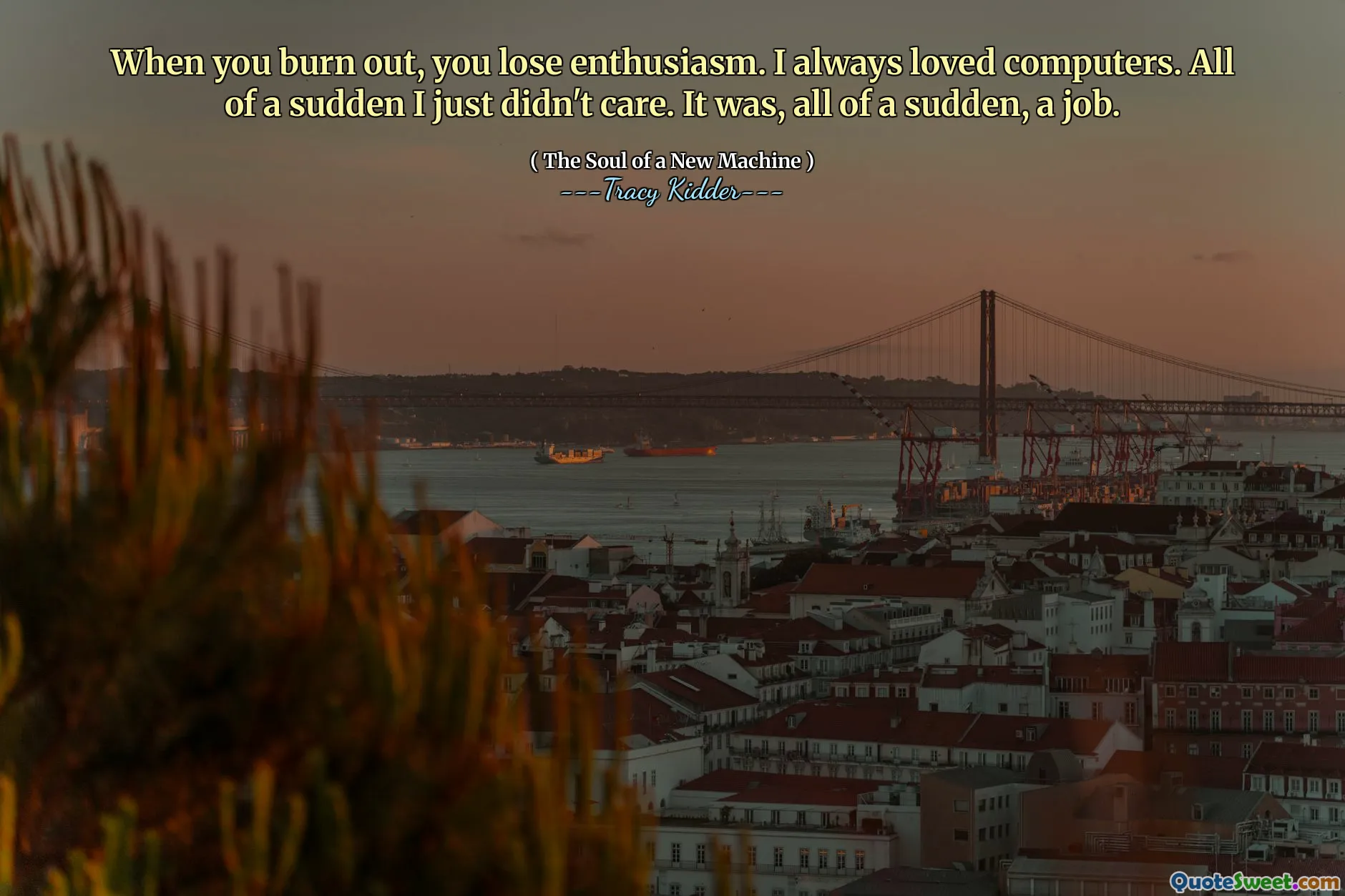 When you burn out, you lose enthusiasm. I always loved computers. All of a sudden I just didn't care. It was, all of a sudden, a job.