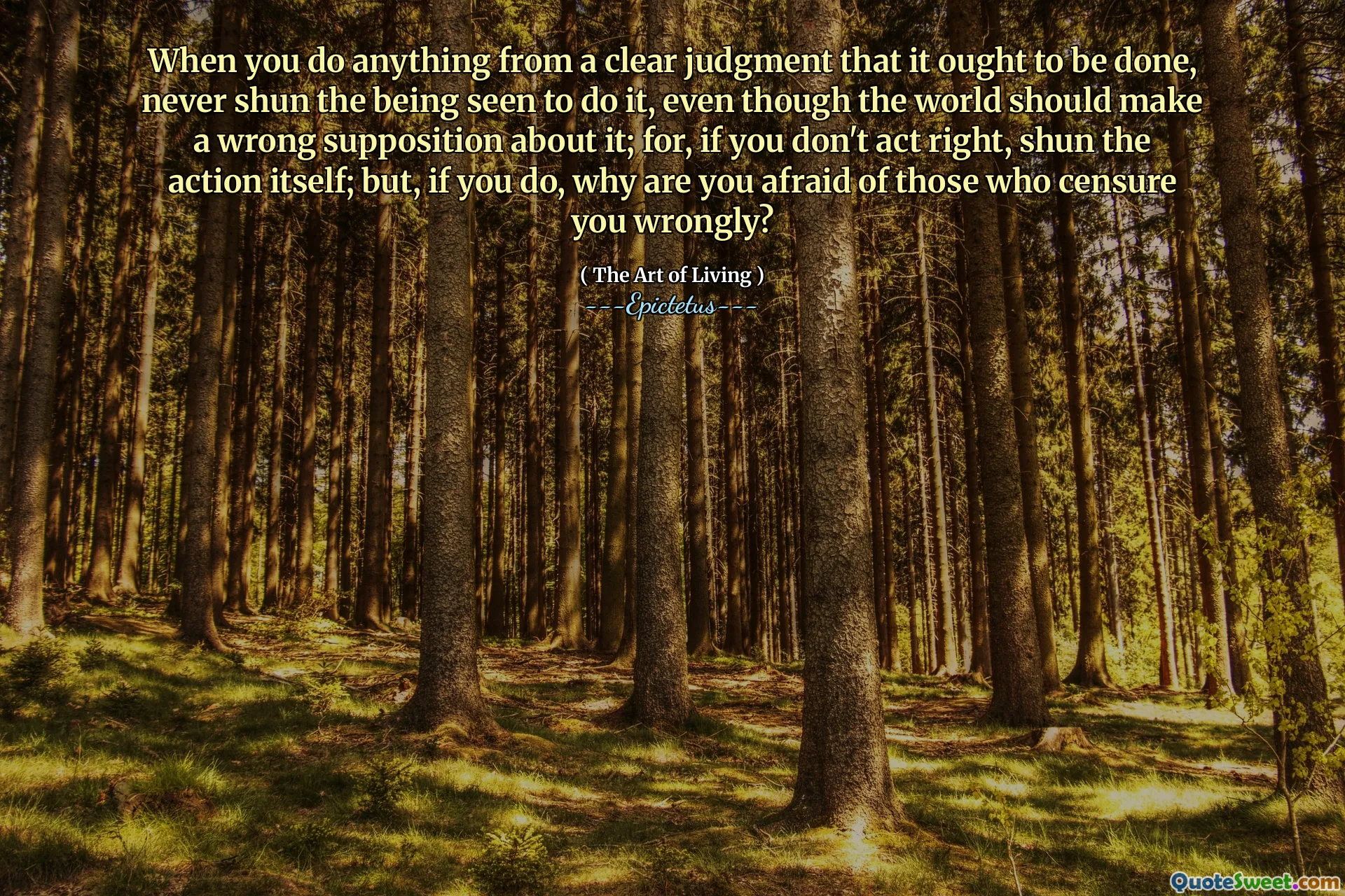 Kiedy robisz coś z jasnego osądu, że należy to zrobić, nigdy nie unikaj bycia, który to zrobił, mimo że świat powinien przypomnieć sobie o tym; Bo, jeśli nie działasz dobrze, unikaj samej akcji; Ale jeśli tak, to dlaczego boisz się tych, którzy niesłusznie cię cenzurują?