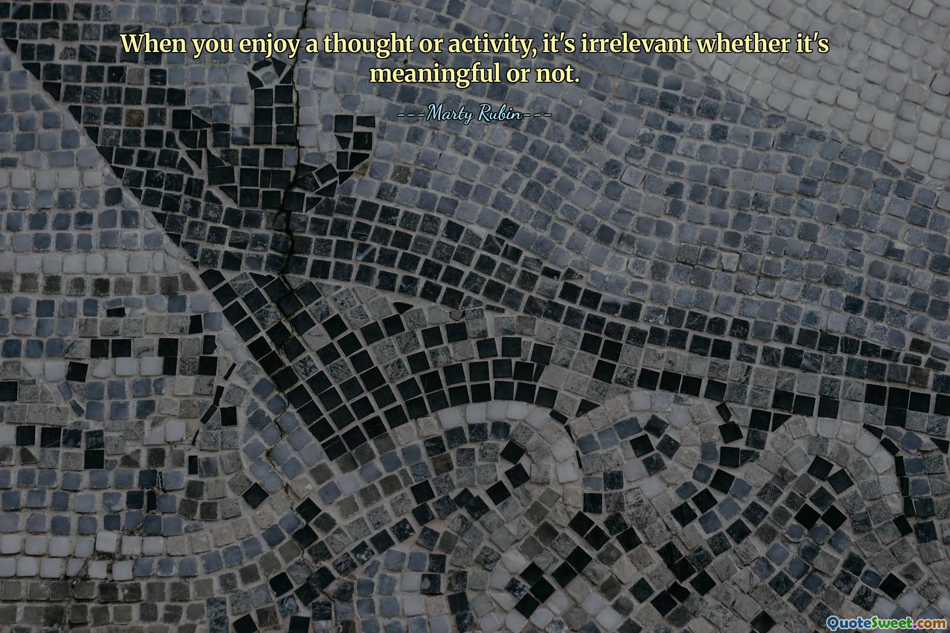 When you enjoy a thought or activity, it's irrelevant whether it's meaningful or not.