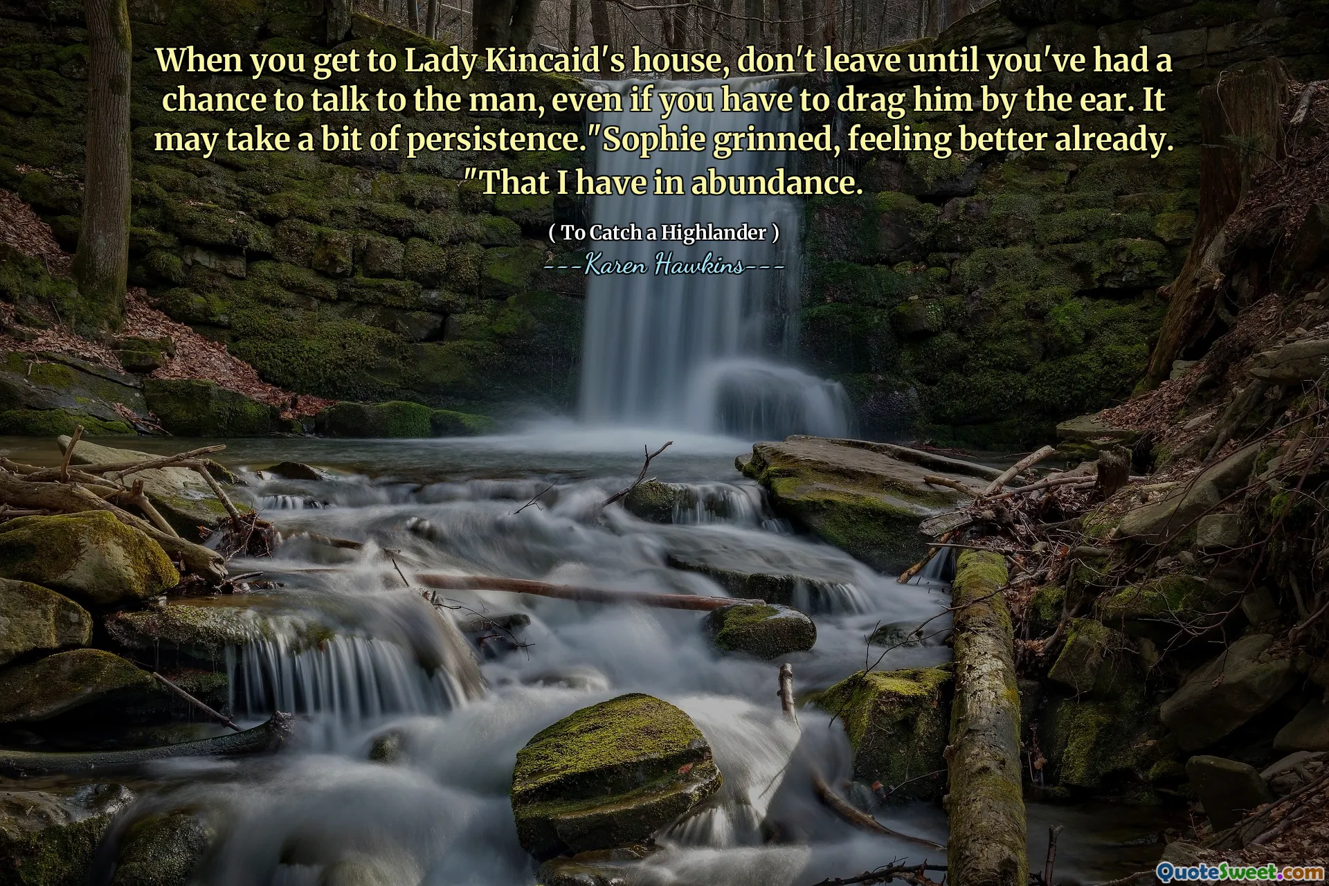 When you get to Lady Kincaid's house, don't leave until you've had a chance to talk to the man, even if you have to drag him by the ear. It may take a bit of persistence."Sophie grinned, feeling better already. "That I have in abundance.