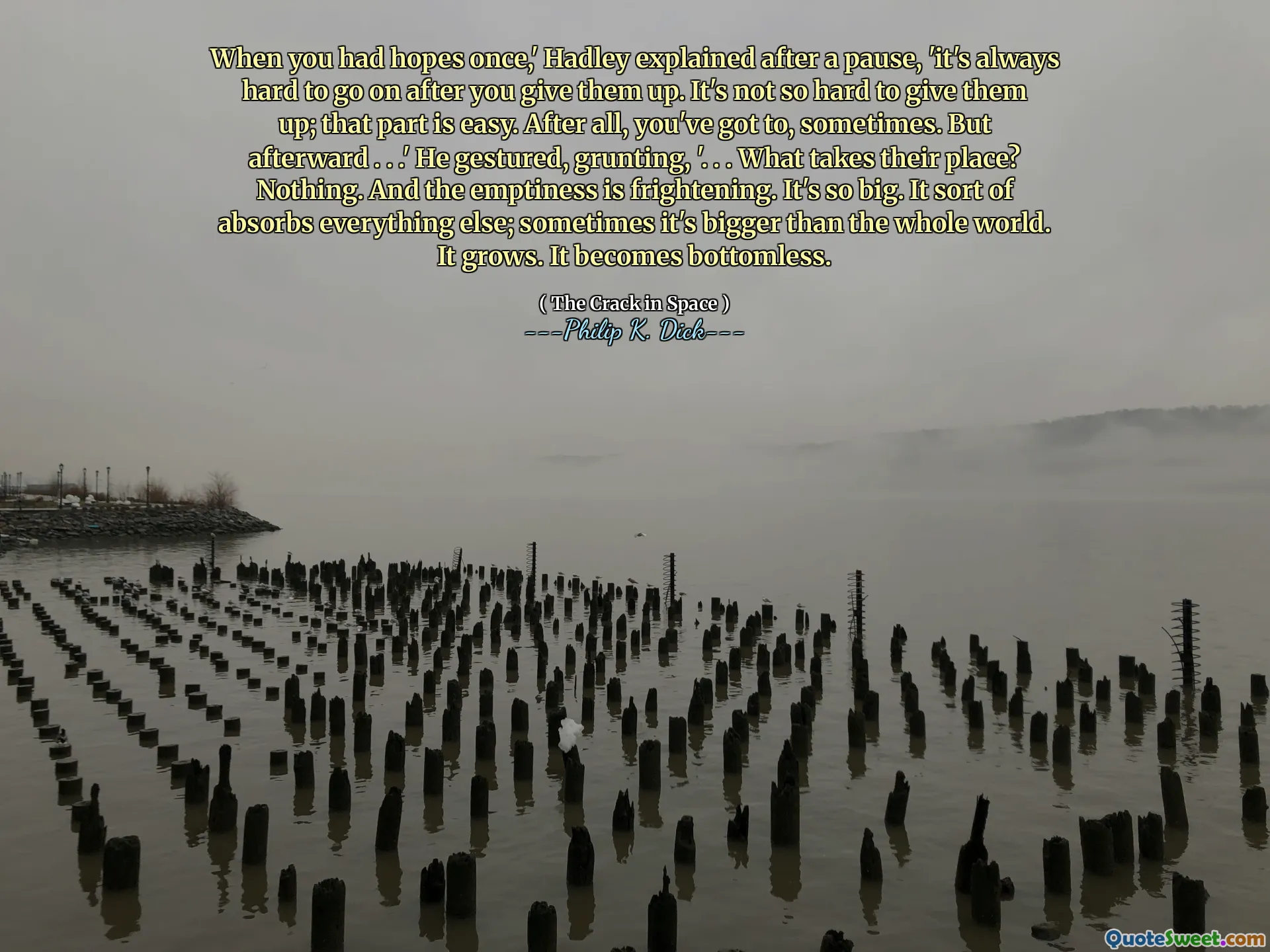 Když jste jednou naděje, “vysvětlil Hadley po pauze:„ Vždy je těžké pokračovat poté, co se jich vzdáte. Není tak těžké je vzdát; ta část je snadná. Koneckonců, někdy se musíte. Ale poté. . “ Pokynul a zavrčel, “. . . Co zaujímá jejich místo? Nic. A prázdnota je děsivá. Je to tak velké. Je to trochu absorbuje všechno ostatní; Někdy je to větší než celý svět. Roste. Stává se to bez bezedných.