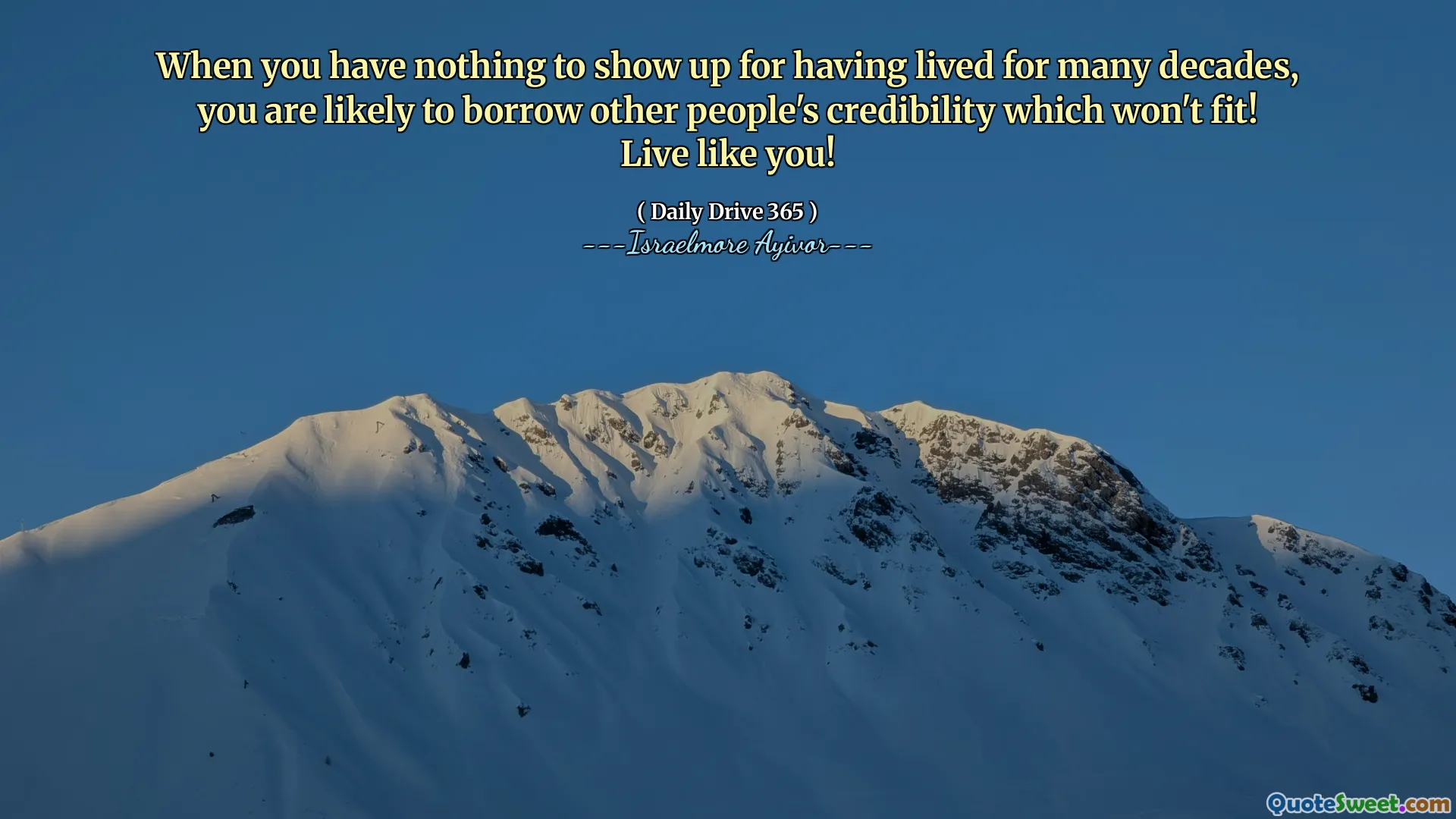 When you have nothing to show up for having lived for many decades, you are likely to borrow other people's credibility which won't fit! Live like you!