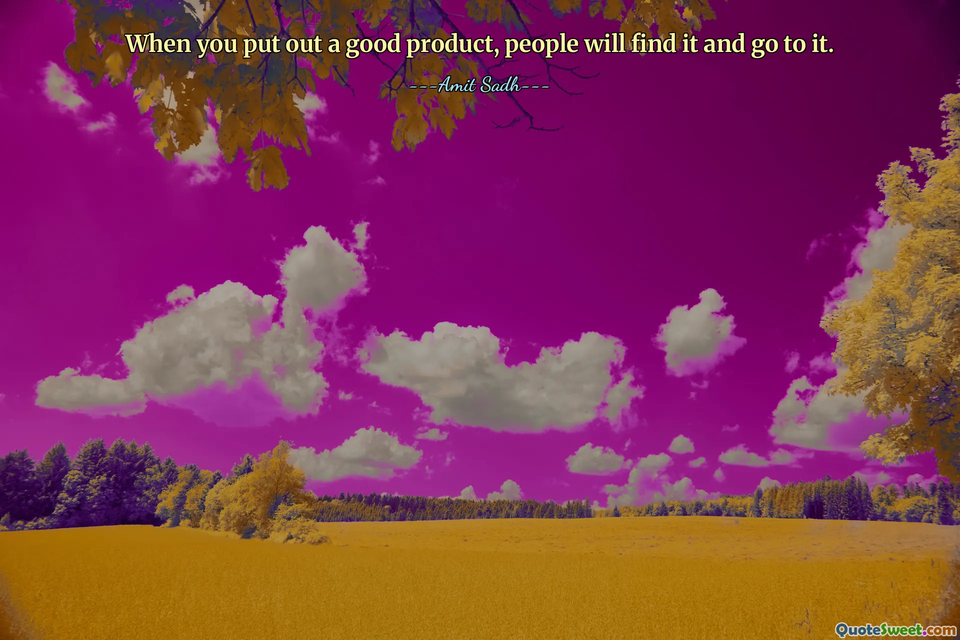 When you put out a good product, people will find it and go to it.