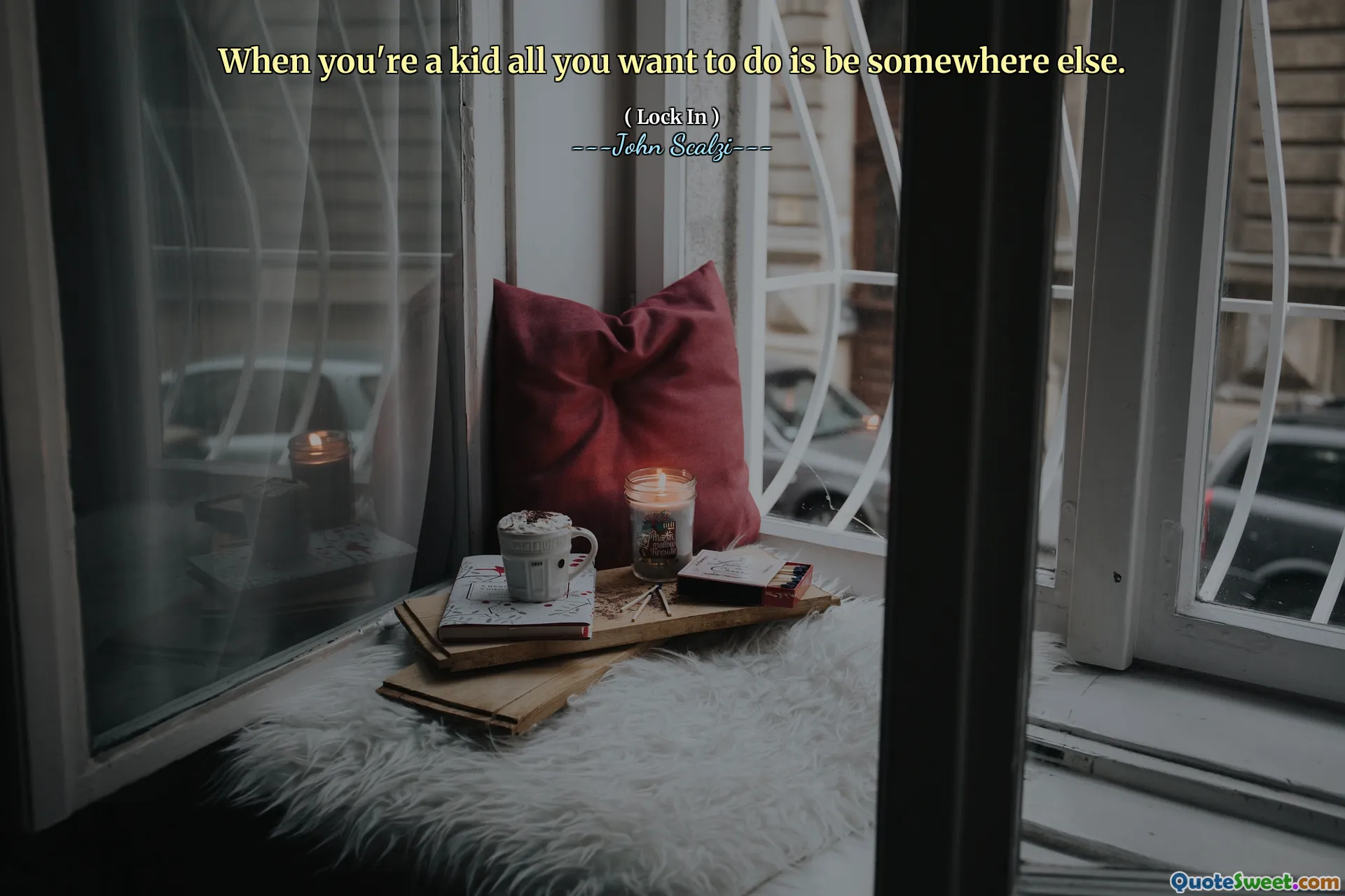 When you're a kid all you want to do is be somewhere else.