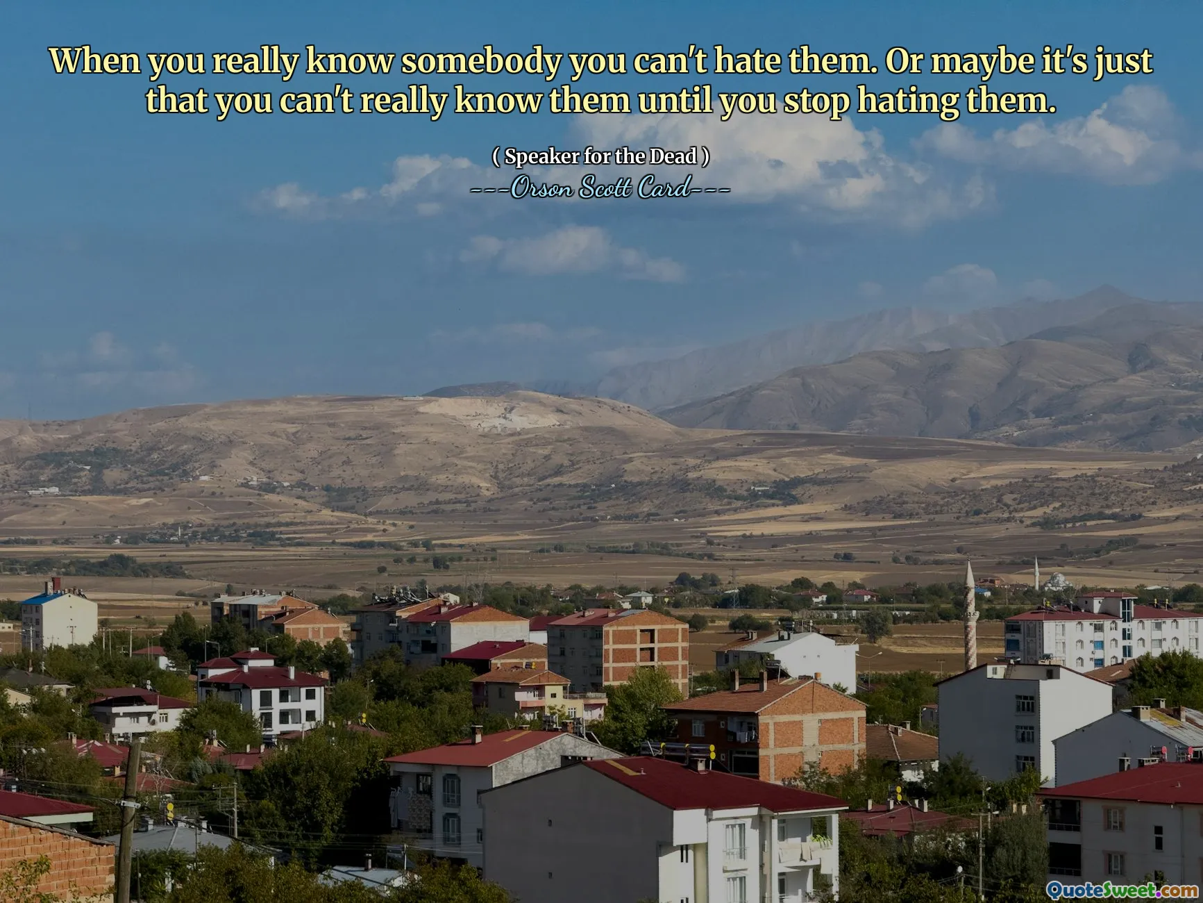 When you really know somebody you can't hate them. Or maybe it's just that you can't really know them until you stop hating them.