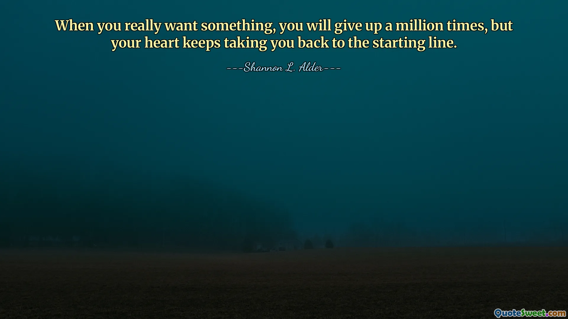 When you really want something, you will give up a million times, but your heart keeps taking you back to the starting line.