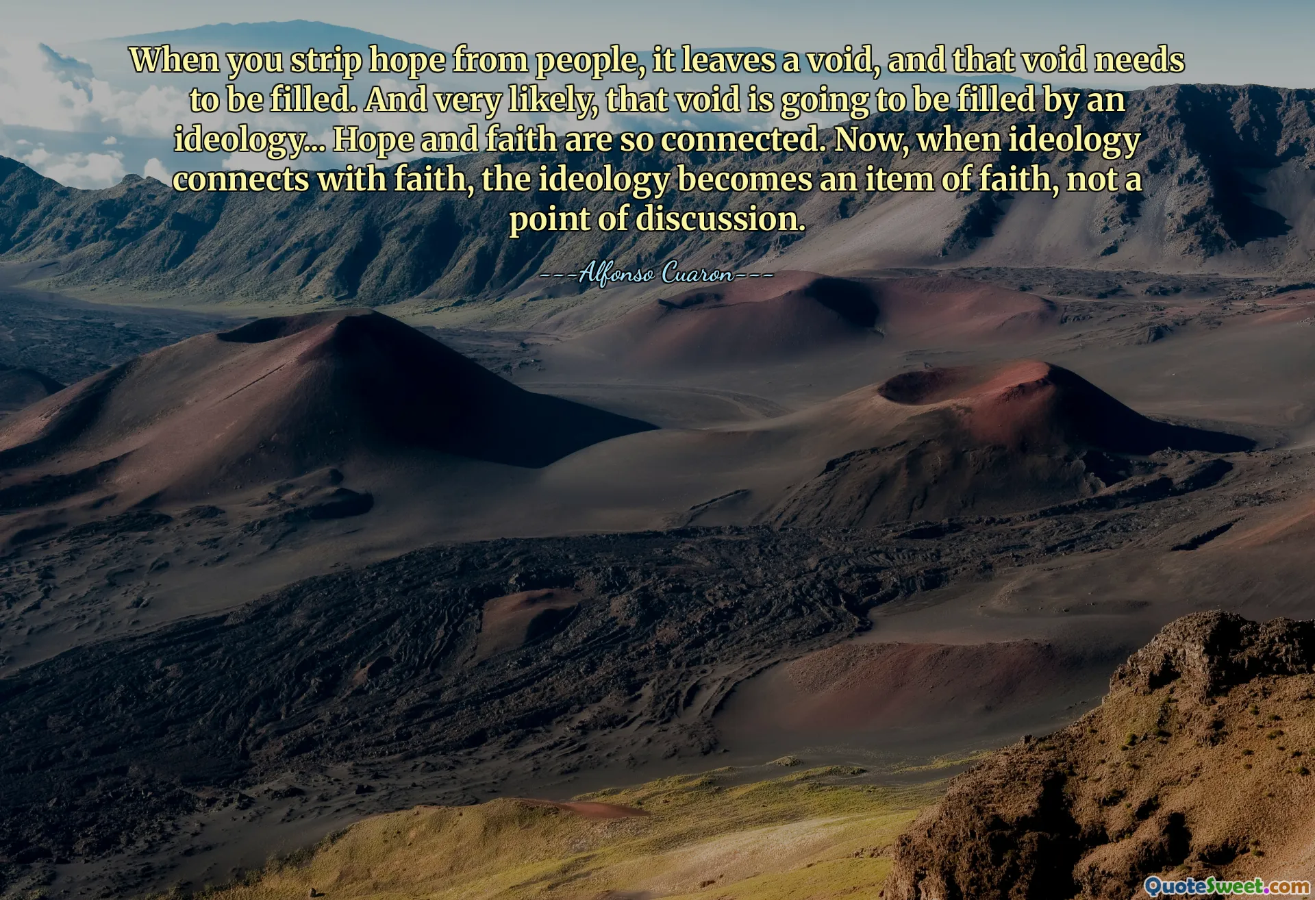 When you strip hope from people, it leaves a void, and that void needs to be filled. And very likely, that void is going to be filled by an ideology... Hope and faith are so connected. Now, when ideology connects with faith, the ideology becomes an item of faith, not a point of discussion.