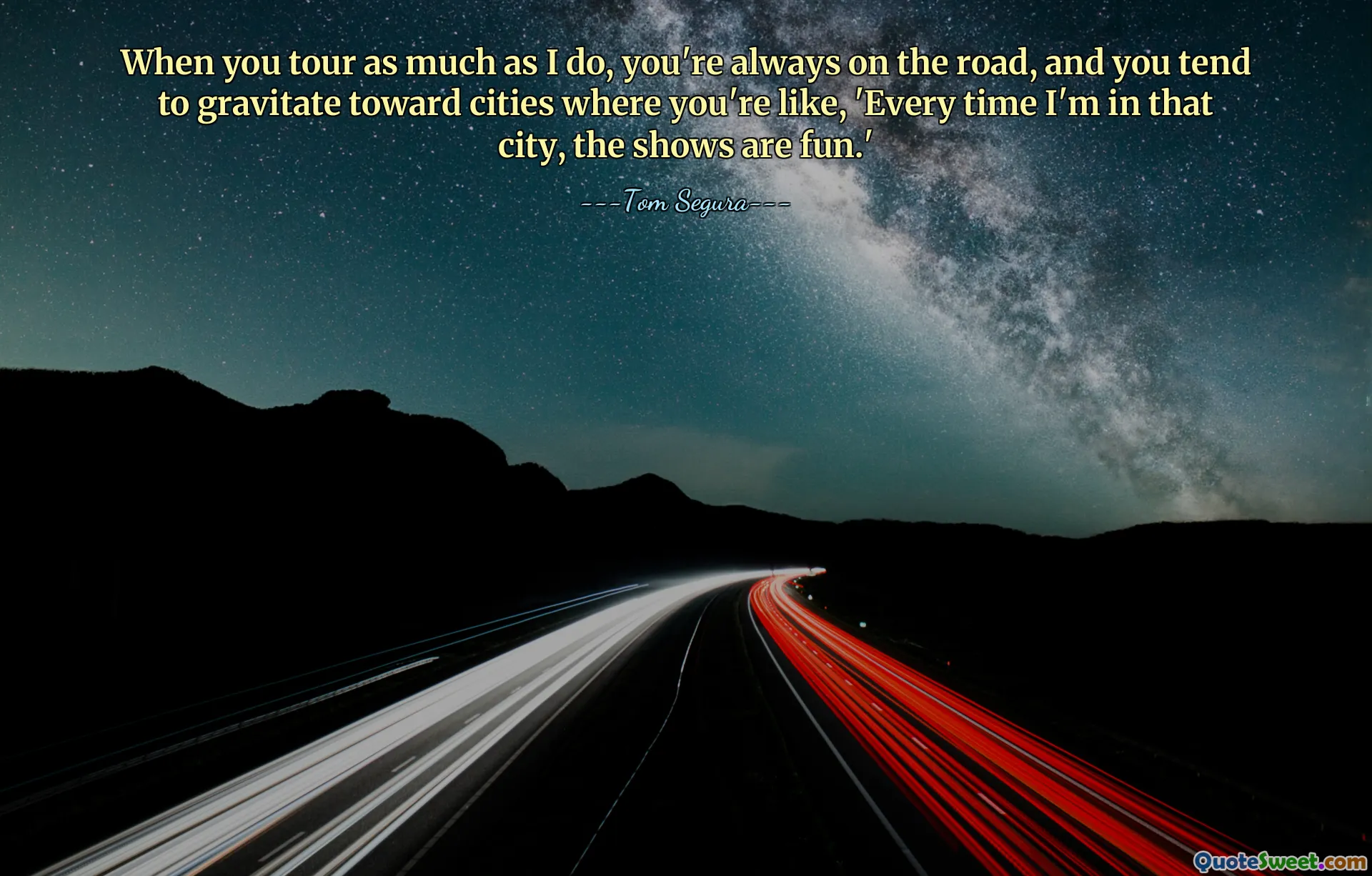 When you tour as much as I do, you're always on the road, and you tend to gravitate toward cities where you're like, 'Every time I'm in that city, the shows are fun.'