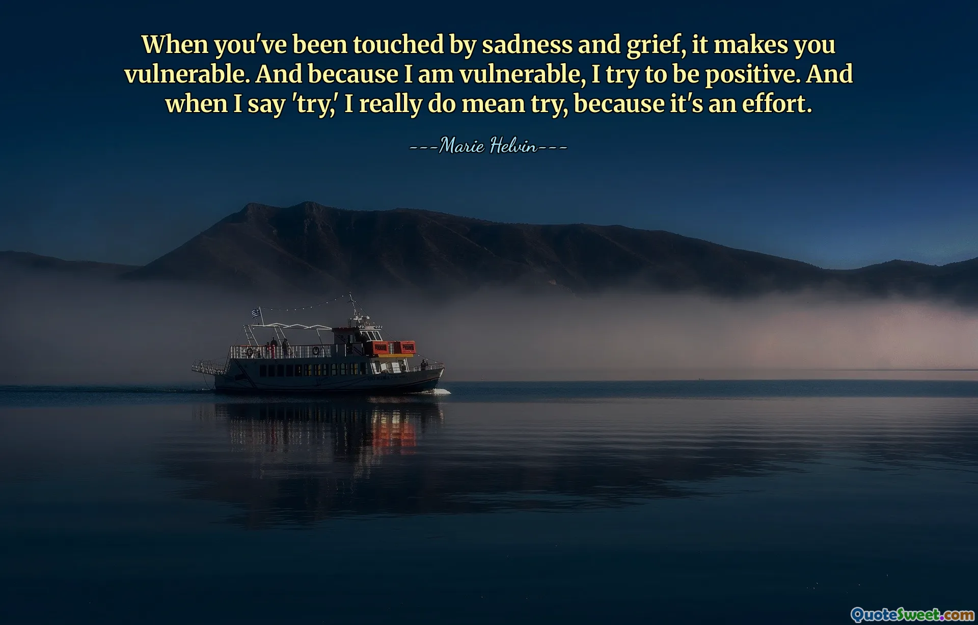 When you've been touched by sadness and grief, it makes you vulnerable. And because I am vulnerable, I try to be positive. And when I say 'try,' I really do mean try, because it's an effort.