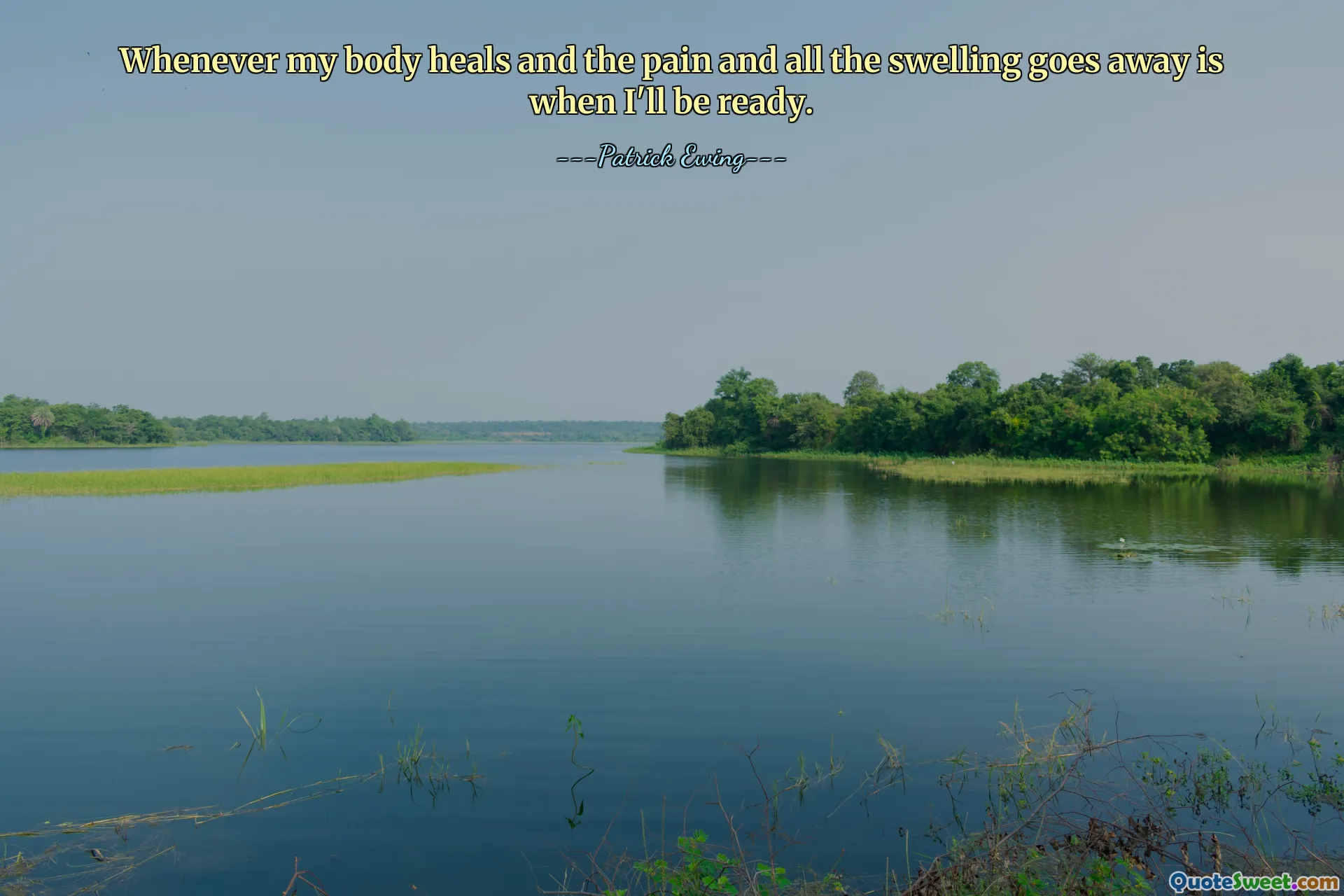 Whenever my body heals and the pain and all the swelling goes away is when I'll be ready.