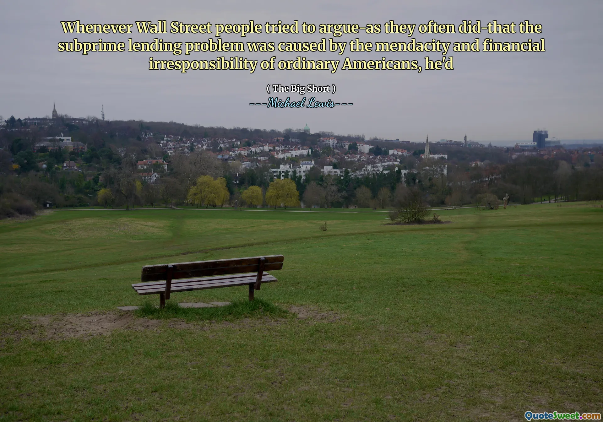 जब भी वॉल स्ट्रीट के लोगों ने बहस करने की कोशिश की-जैसा कि वे अक्सर करते थे-कि सबप्राइम उधार देने की समस्या सामान्य अमेरिकियों की medacity और वित्तीय गैर-जिम्मेदारता के कारण हुई थी, तो वह होगा।