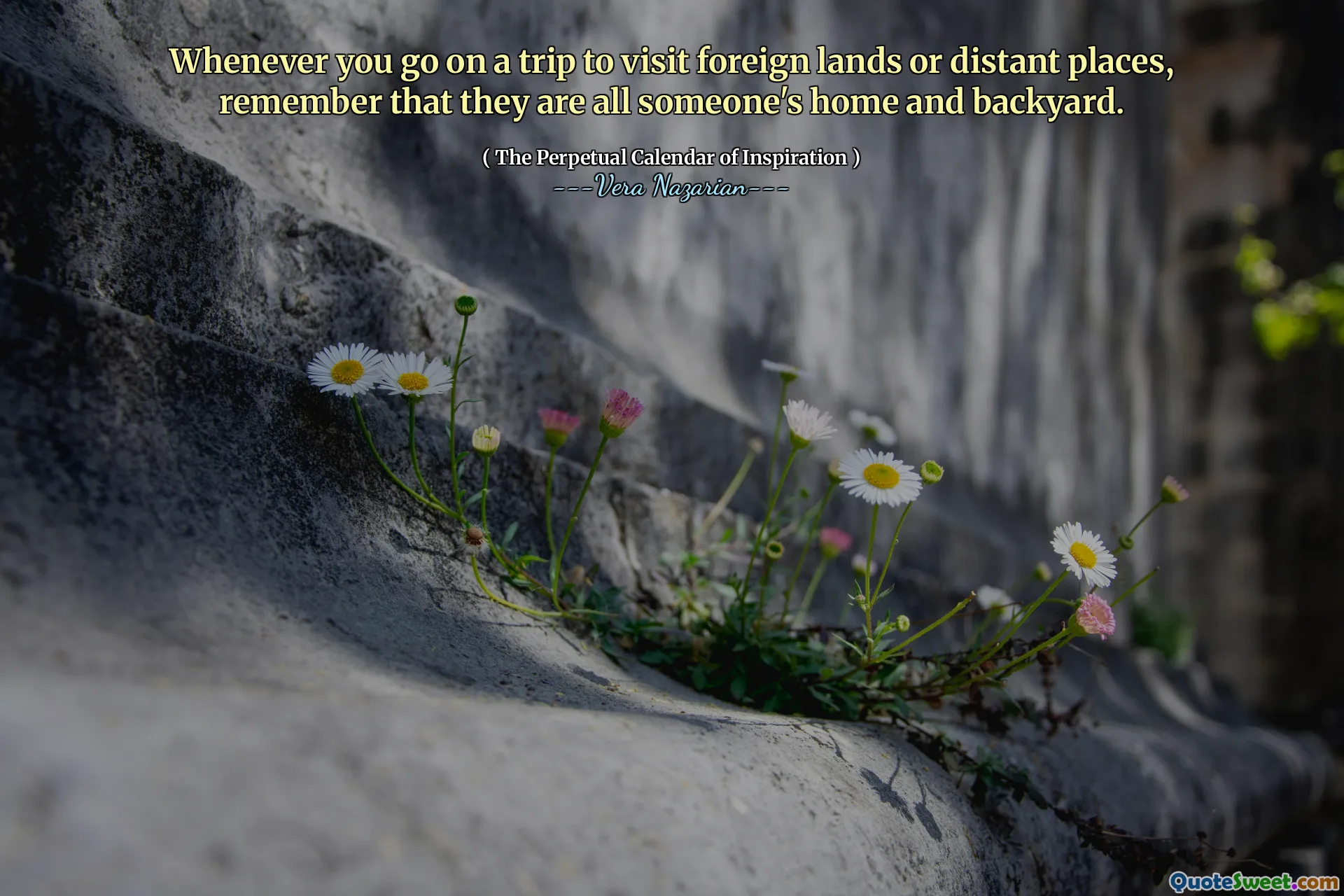 Whenever you go on a trip to visit foreign lands or distant places, remember that they are all someone's home and backyard.