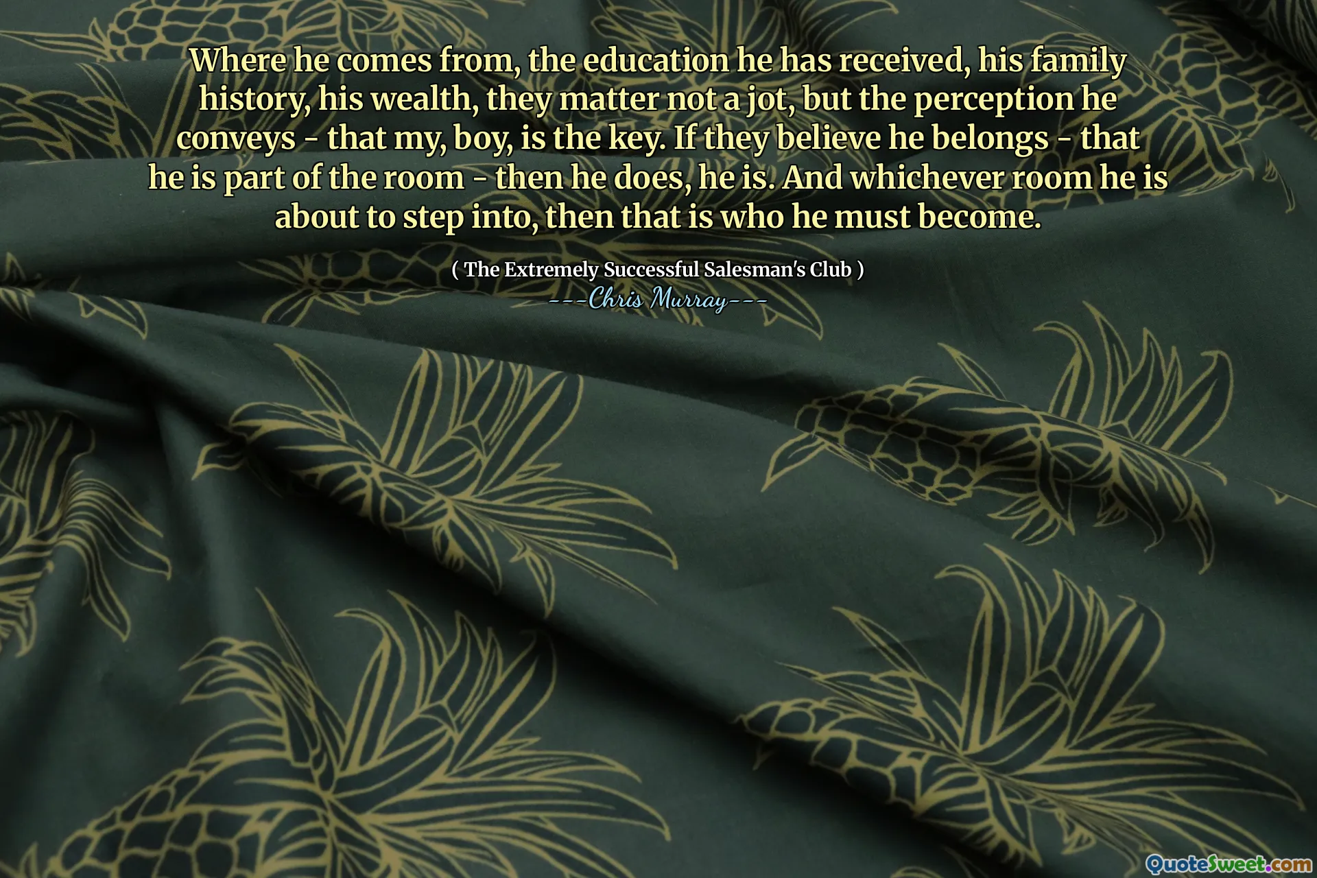 他来自哪里，他所接受的教育，他的家族史，他的财富，他们无关紧要，而是他传达的看法 - 我的男孩是关键。如果他们相信他属于房间的一部分 - 那他就是这样。无论他要去哪个房间，那就是他必须成为的人。