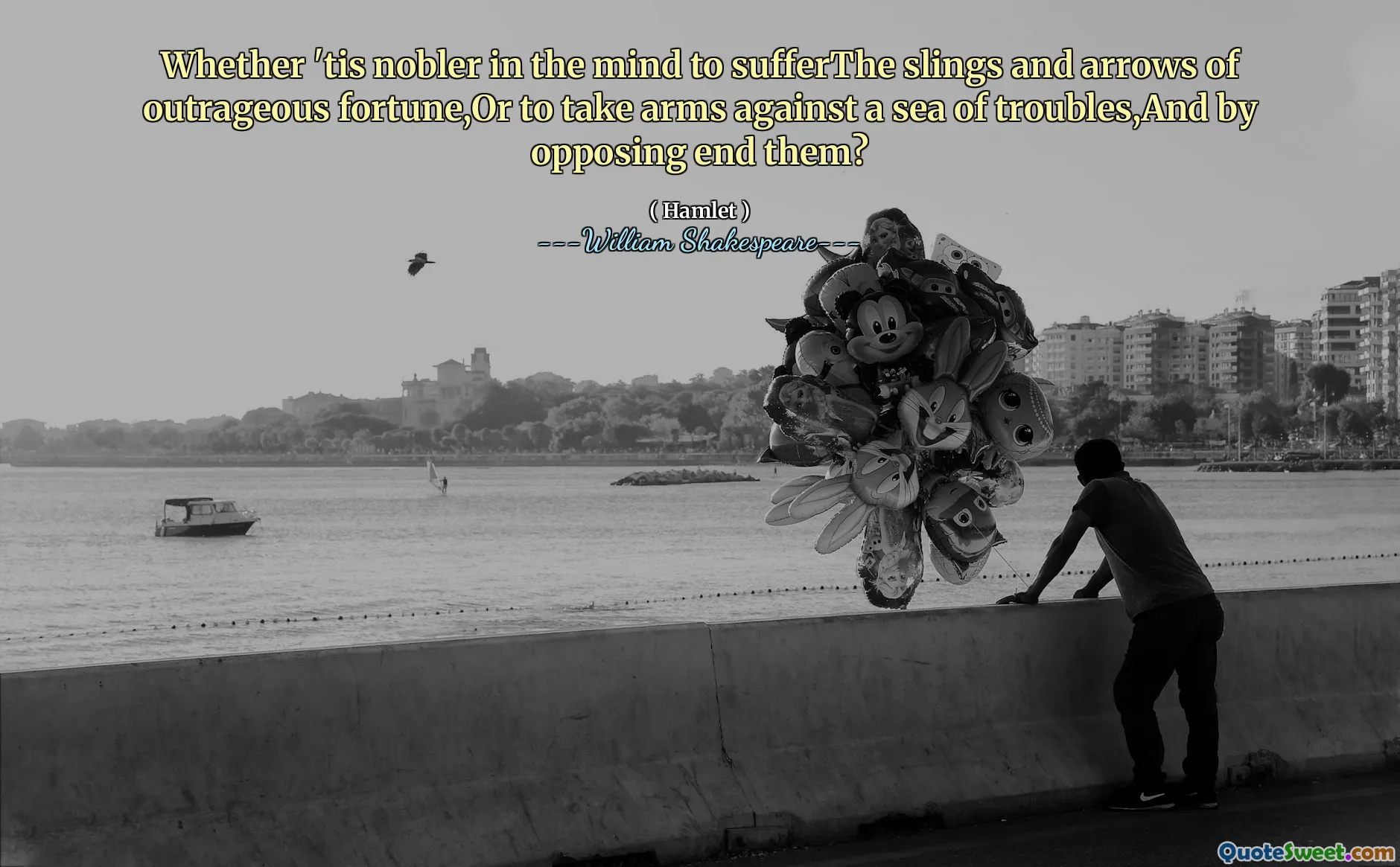 Whether 'tis nobler in the mind to sufferThe slings and arrows of outrageous fortune,Or to take arms against a sea of troubles,And by opposing end them?