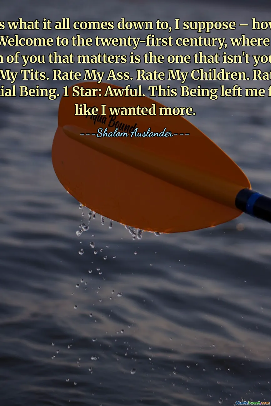 Which is what it all comes down to, I suppose – how you're selling. Welcome to the twenty-first century, where the only opinion of you that matters is the one that isn't your own. Rate My Tits. Rate My Ass. Rate My Children. Rate My Essential Being. 1 Star: Awful. This Being left me feeling like I wanted more.