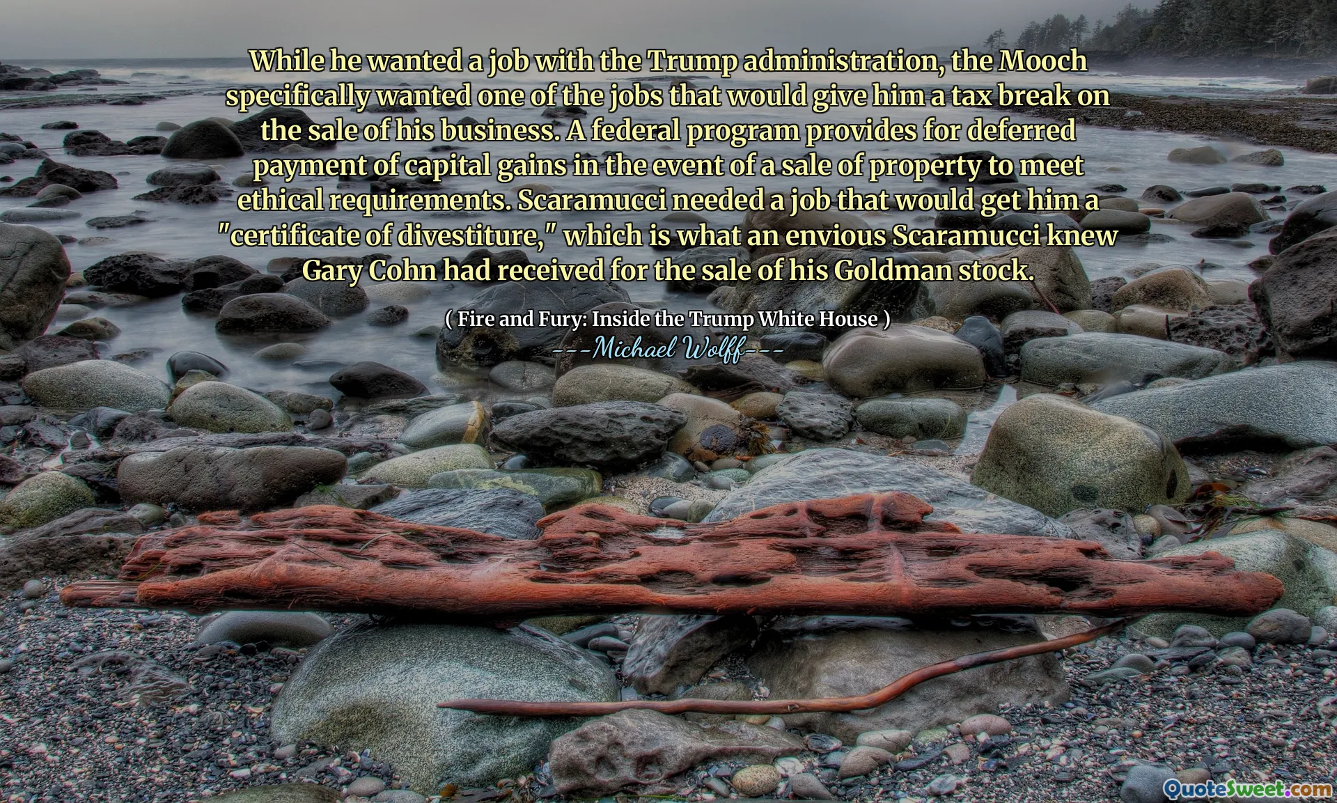 While he wanted a job with the Trump administration, the Mooch specifically wanted one of the jobs that would give him a tax break on the sale of his business. A federal program provides for deferred payment of capital gains in the event of a sale of property to meet ethical requirements. Scaramucci needed a job that would get him a "certificate of divestiture," which is what an envious Scaramucci knew Gary Cohn had received for the sale of his Goldman stock.