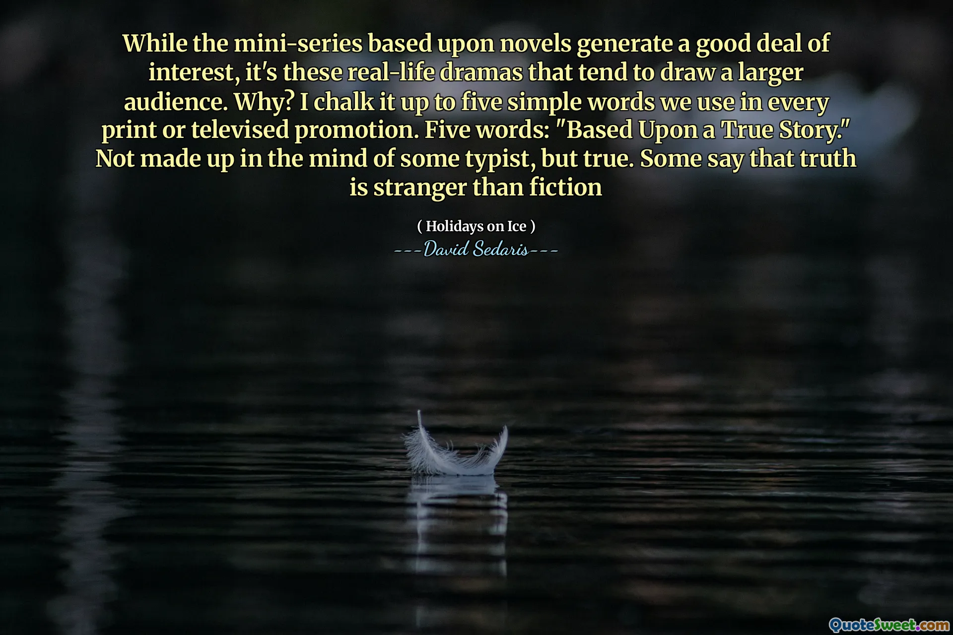While the mini-series based upon novels generate a good deal of interest, it's these real-life dramas that tend to draw a larger audience. Why? I chalk it up to five simple words we use in every print or televised promotion. Five words: "Based Upon a True Story." Not made up in the mind of some typist, but true. Some say that truth is stranger than fiction