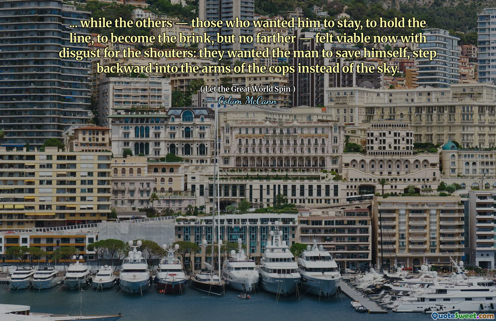 ... while the others — those who wanted him to stay, to hold the line, to become the brink, but no farther — felt viable now with disgust for the shouters: they wanted the man to save himself, step backward into the arms of the cops instead of the sky.