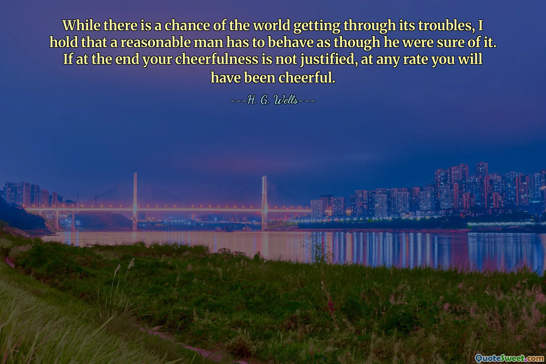 Mặc dù có khả năng thế giới sẽ vượt qua được những rắc rối của nó, nhưng tôi cho rằng một người đàn ông hợp lý phải cư xử như thể anh ta chắc chắn về điều đó. Nếu cuối cùng sự vui vẻ của bạn không chính đáng thì dù thế nào đi nữa bạn cũng sẽ vui vẻ.