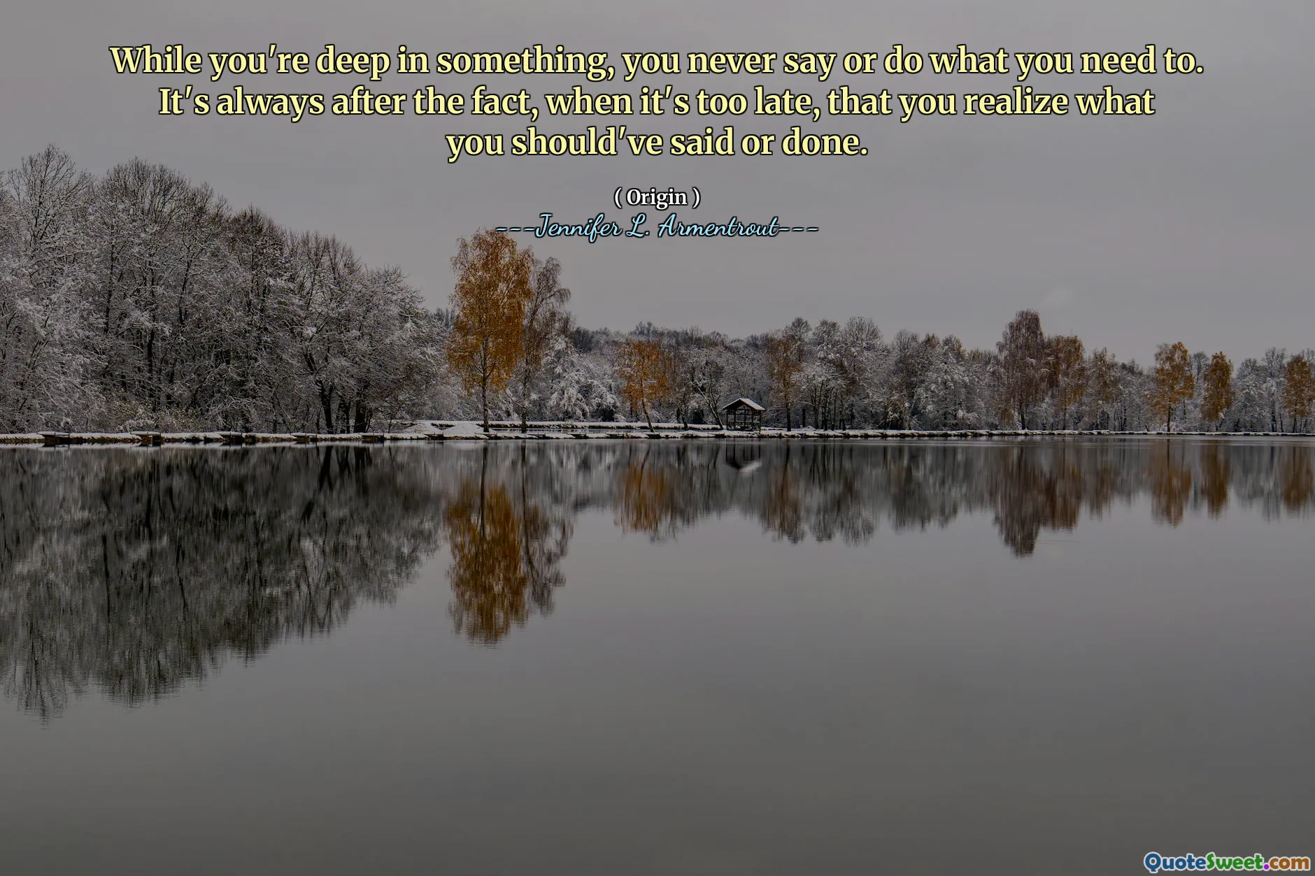 While you're deep in something, you never say or do what you need to. It's always after the fact, when it's too late, that you realize what you should've said or done.