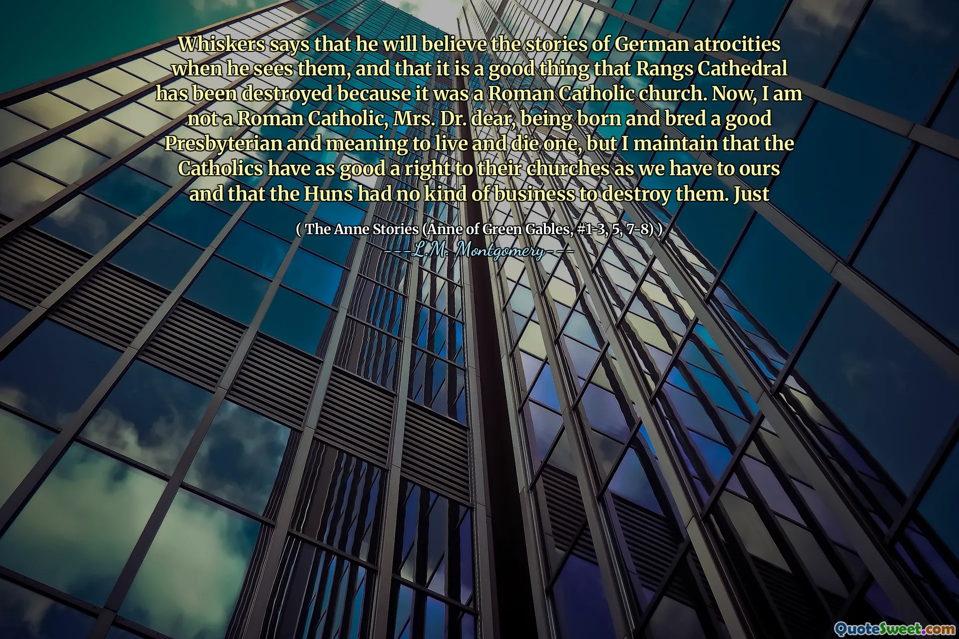 Whiskers says that he will believe the stories of German atrocities when he sees them, and that it is a good thing that Rangs Cathedral has been destroyed because it was a Roman Catholic church. Now, I am not a Roman Catholic, Mrs. Dr. dear, being born and bred a good Presbyterian and meaning to live and die one, but I maintain that the Catholics have as good a right to their churches as we have to ours and that the Huns had no kind of business to destroy them. Just