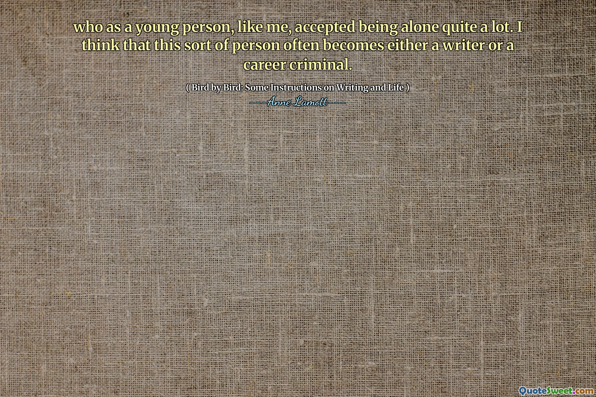 who as a young person, like me, accepted being alone quite a lot. I think that this sort of person often becomes either a writer or a career criminal.