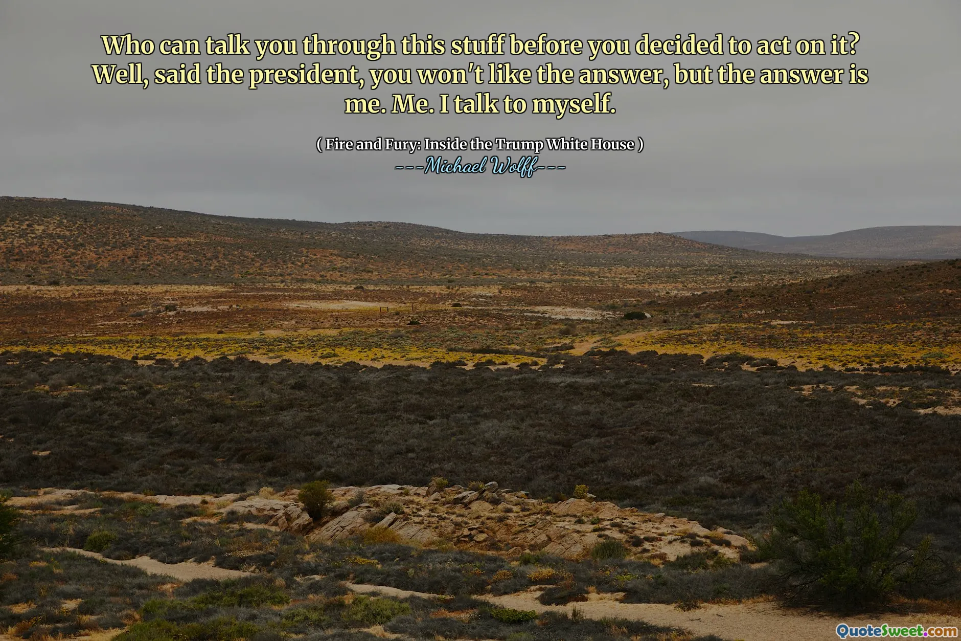 Who can talk you through this stuff before you decided to act on it? Well, said the president, you won't like the answer, but the answer is me. Me. I talk to myself.