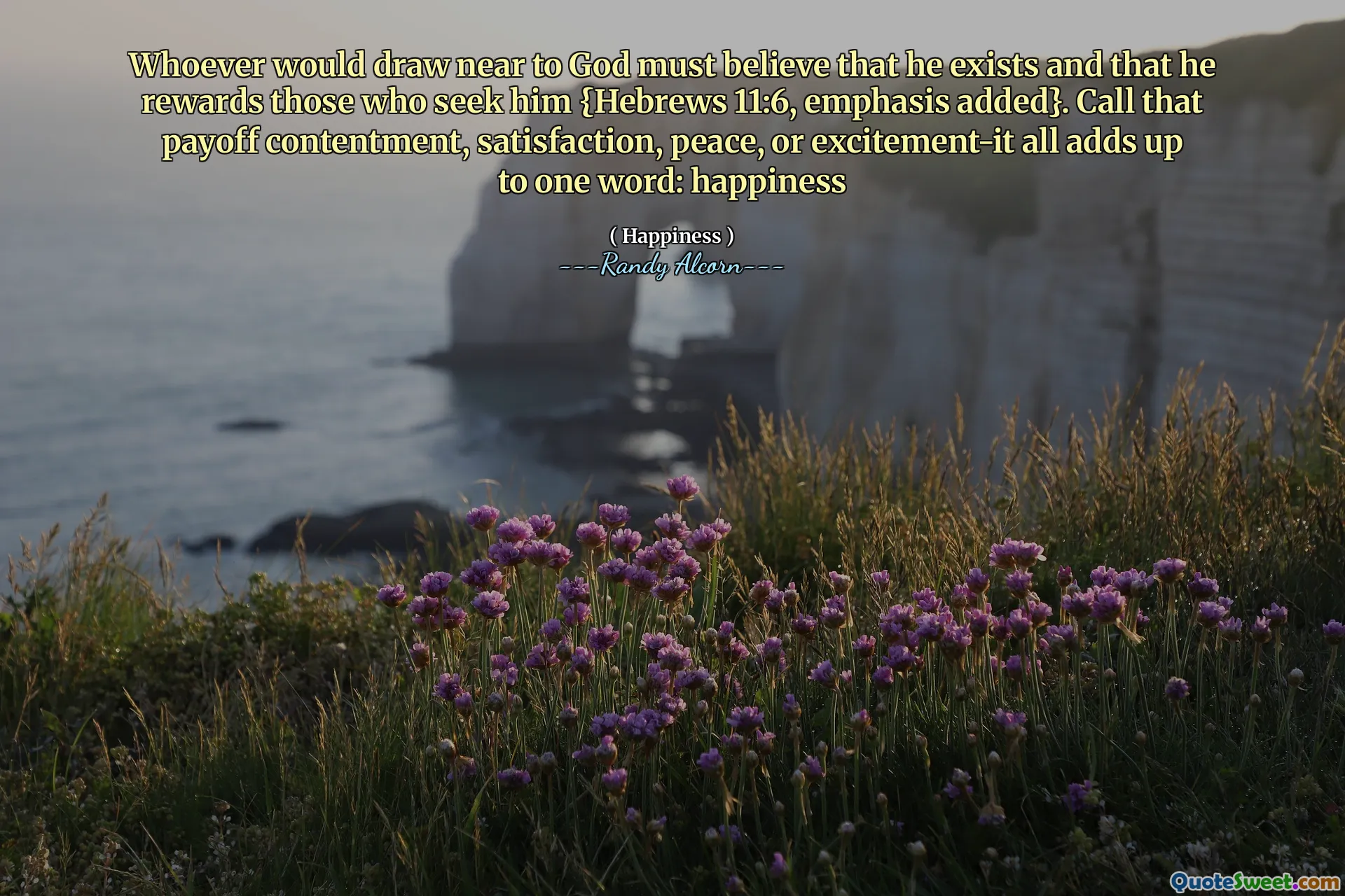 Whoever would draw near to God must believe that he exists and that he rewards those who seek him {Hebrews 11:6, emphasis added}. Call that payoff contentment, satisfaction, peace, or excitement-it all adds up to one word: happiness