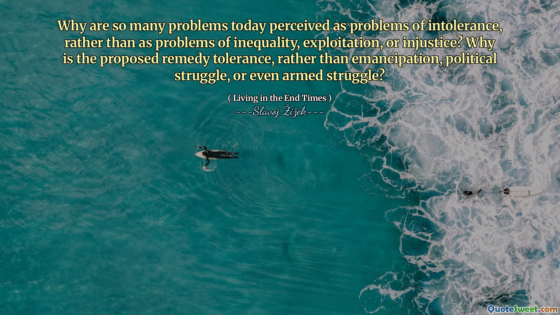 Why are so many problems today perceived as problems of intolerance, rather than as problems of inequality, exploitation, or injustice? Why is the proposed remedy tolerance, rather than emancipation, political struggle, or even armed struggle?