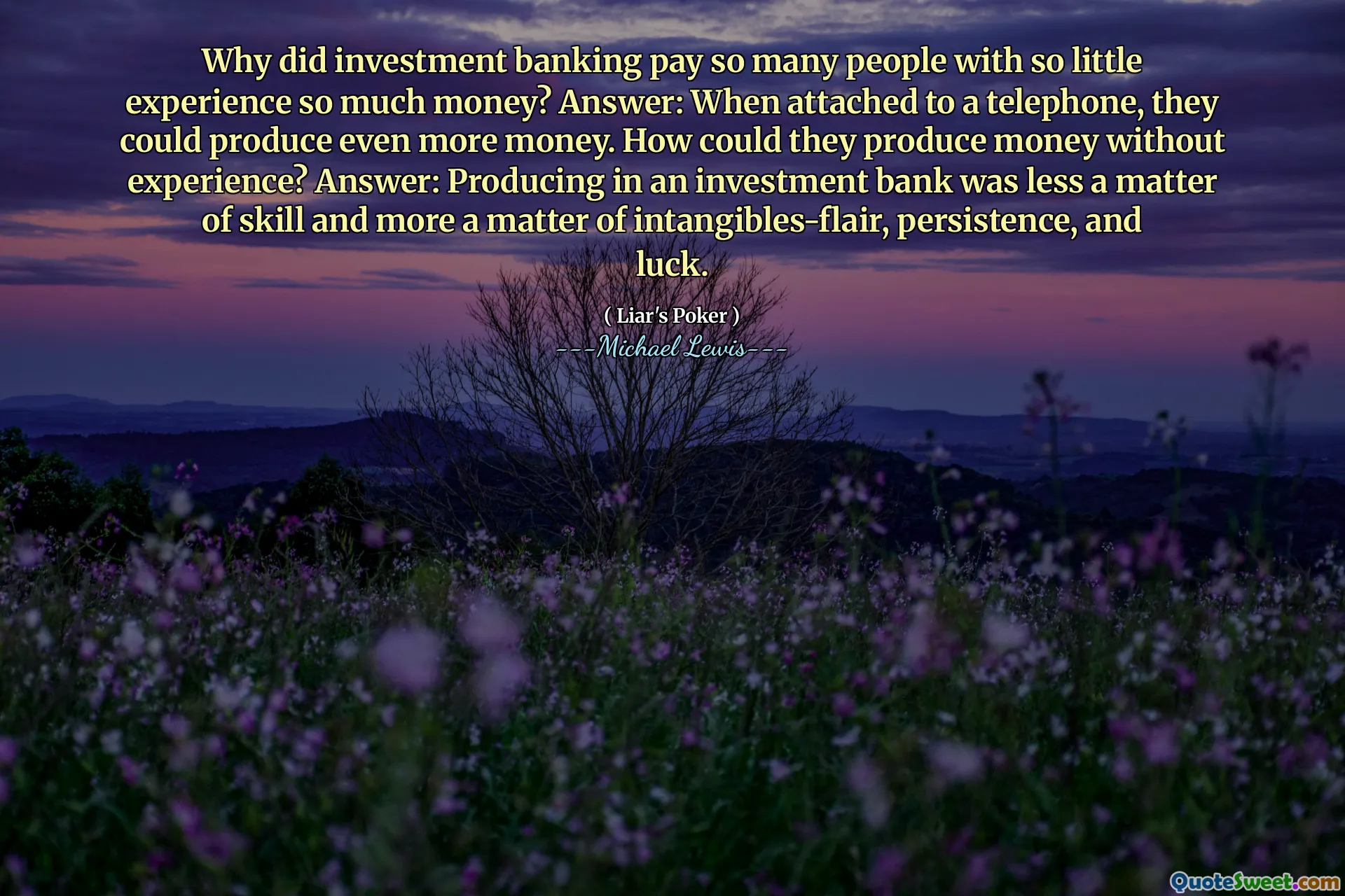 Warum hat Investment Banking so viele Menschen mit so wenig Erfahrung so viel Geld gezahlt? Antwort: Wenn sie an ein Telefon angeschlossen sind, könnten sie noch mehr Geld produzieren. Wie konnten sie ohne Erfahrung Geld produzieren? Antwort: Die Produktion in einer Investmentbank war weniger eine Frage der Fähigkeiten als vielmehr eine Frage von immateriellen Flächen, die Beharrlichkeit und das Glück.
