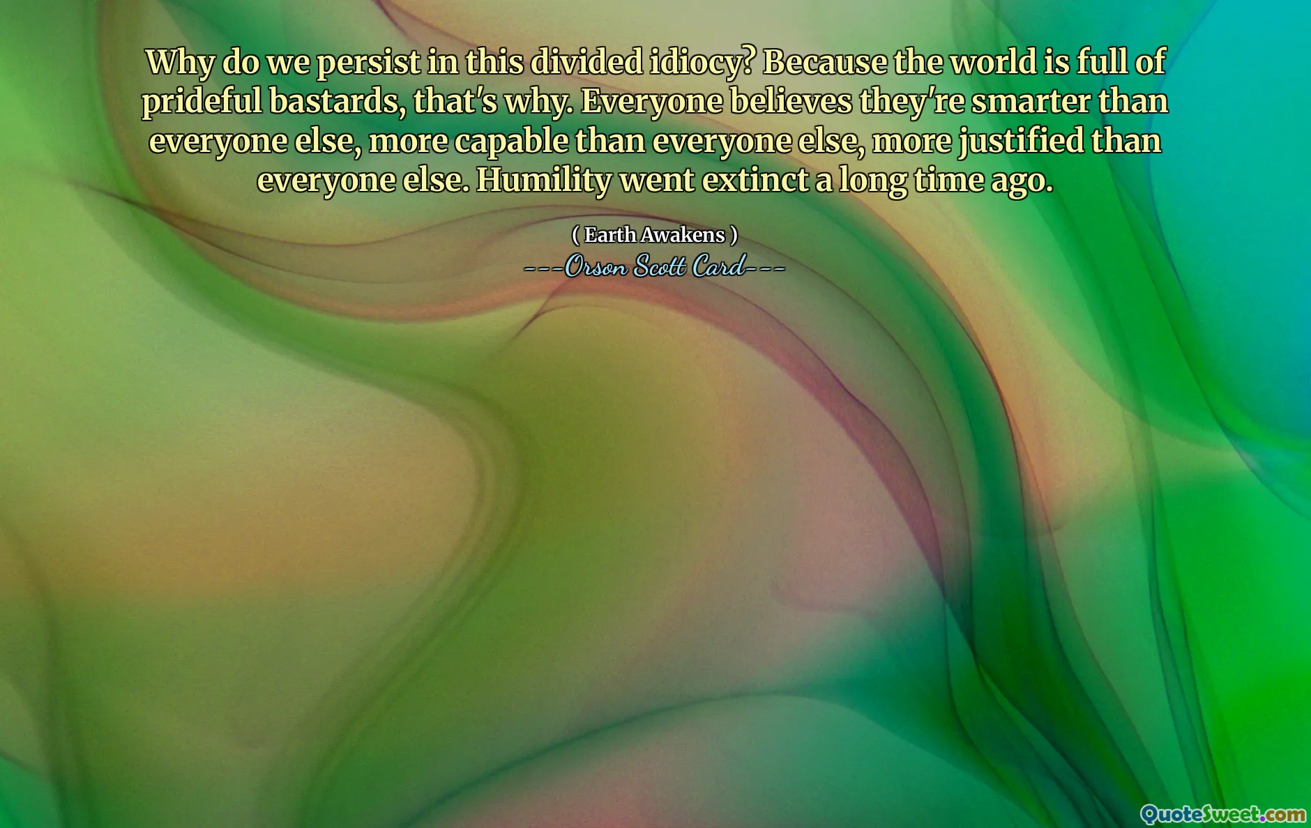 Perché persistiamo in questa idiozia divisa? Perché il mondo è pieno di bastardi orgogliosi, ecco perché. Tutti credono di essere più intelligenti di tutti gli altri, più capaci di tutti gli altri, più giustificati di tutti gli altri. L’umiltà si è estinta molto tempo fa.