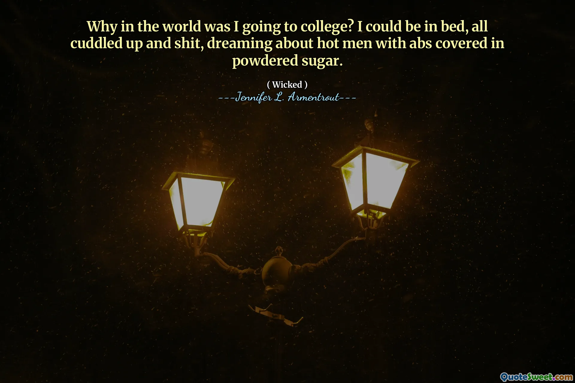 Why in the world was I going to college? I could be in bed, all cuddled up and shit, dreaming about hot men with abs covered in powdered sugar.