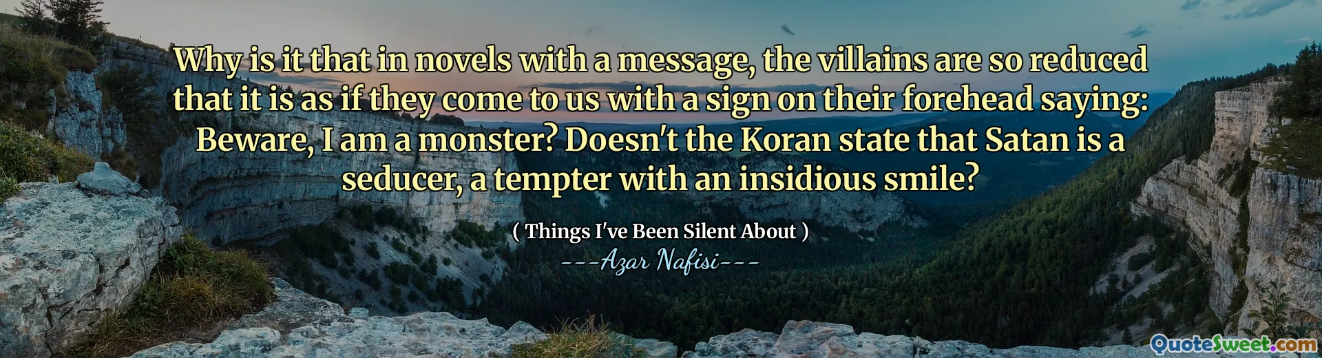 Varför är det så att skurkarna i romaner med ett meddelande är så reducerade att det är som om de kommer till oss med ett skylt på pannan och säger: Se upp, jag är ett monster? Statar inte Koranen att Satan är en förförare, en frestare med ett lumskt leende?