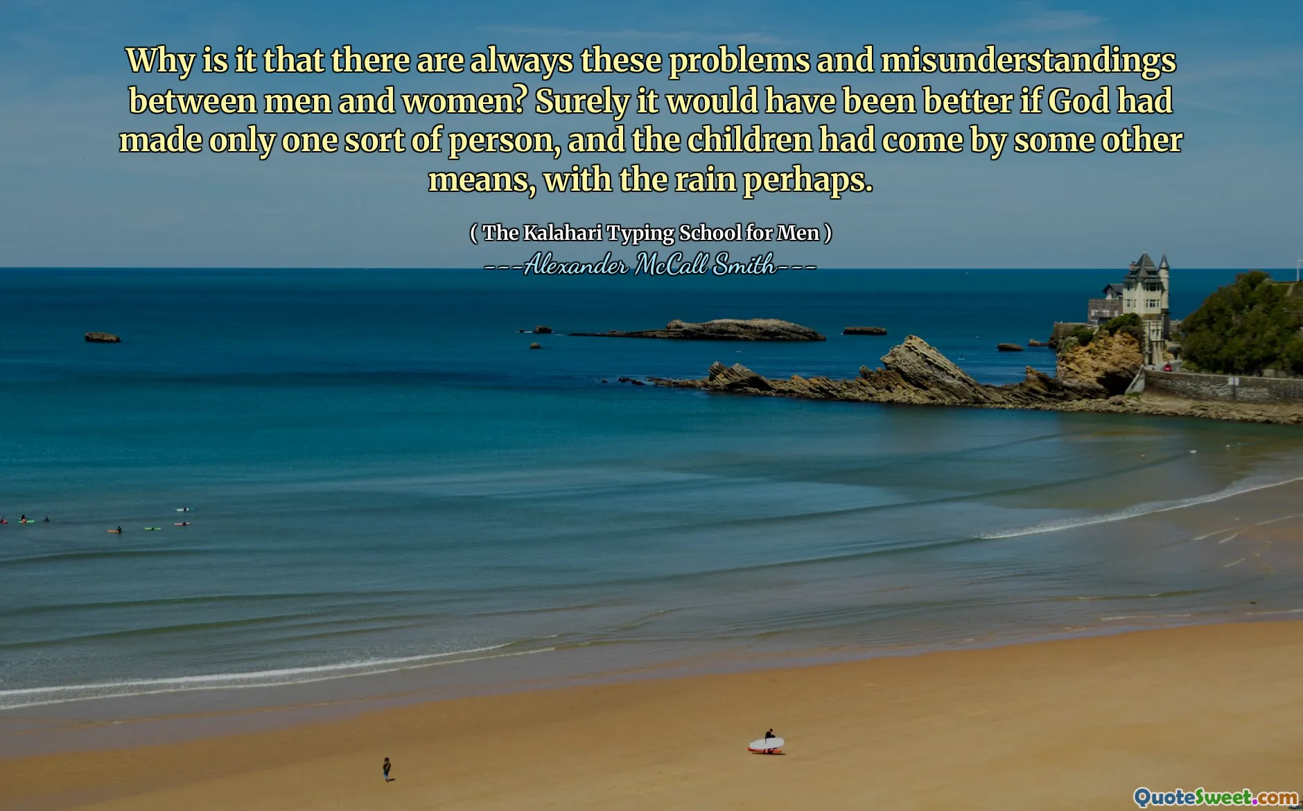 Waarom zijn er altijd deze problemen en misverstanden tussen mannen en vrouwen? Het zou toch beter zijn geweest als God slechts één soort persoon had gemaakt, en de kinderen op een andere manier waren gekomen, met de regen misschien.