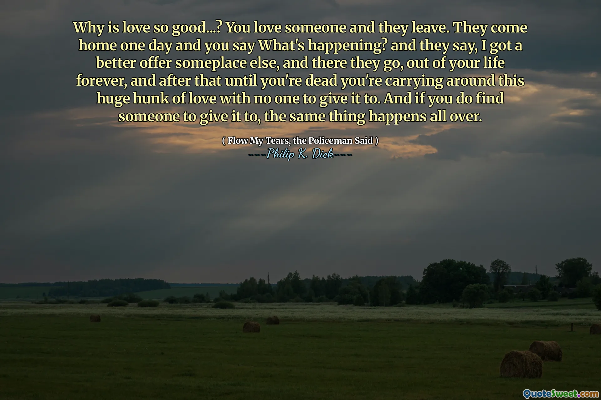 De ce este dragostea atât de bună ...? Iubești pe cineva și pleacă. Ei vin acasă într -o zi și spui ce se întâmplă? Și spun ei, am o ofertă mai bună în altă parte, iar acolo pleacă, din viața ta pentru totdeauna, iar după aceea, până când ai murit, vei transporta această uriașă bucată de dragoste cu nimeni care să -i dea. Și dacă găsești pe cineva la care să -l dea, același lucru se întâmplă peste tot.