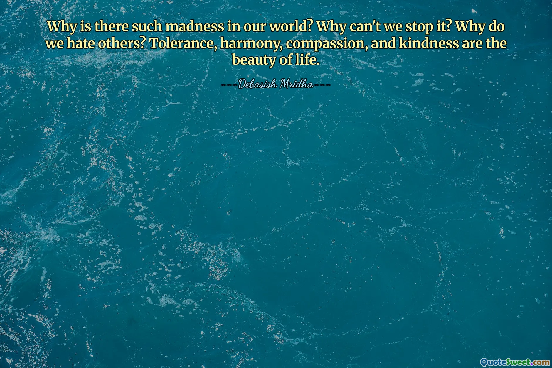 Why is there such madness in our world? Why can't we stop it? Why do we hate others? Tolerance, harmony, compassion, and kindness are the beauty of life.