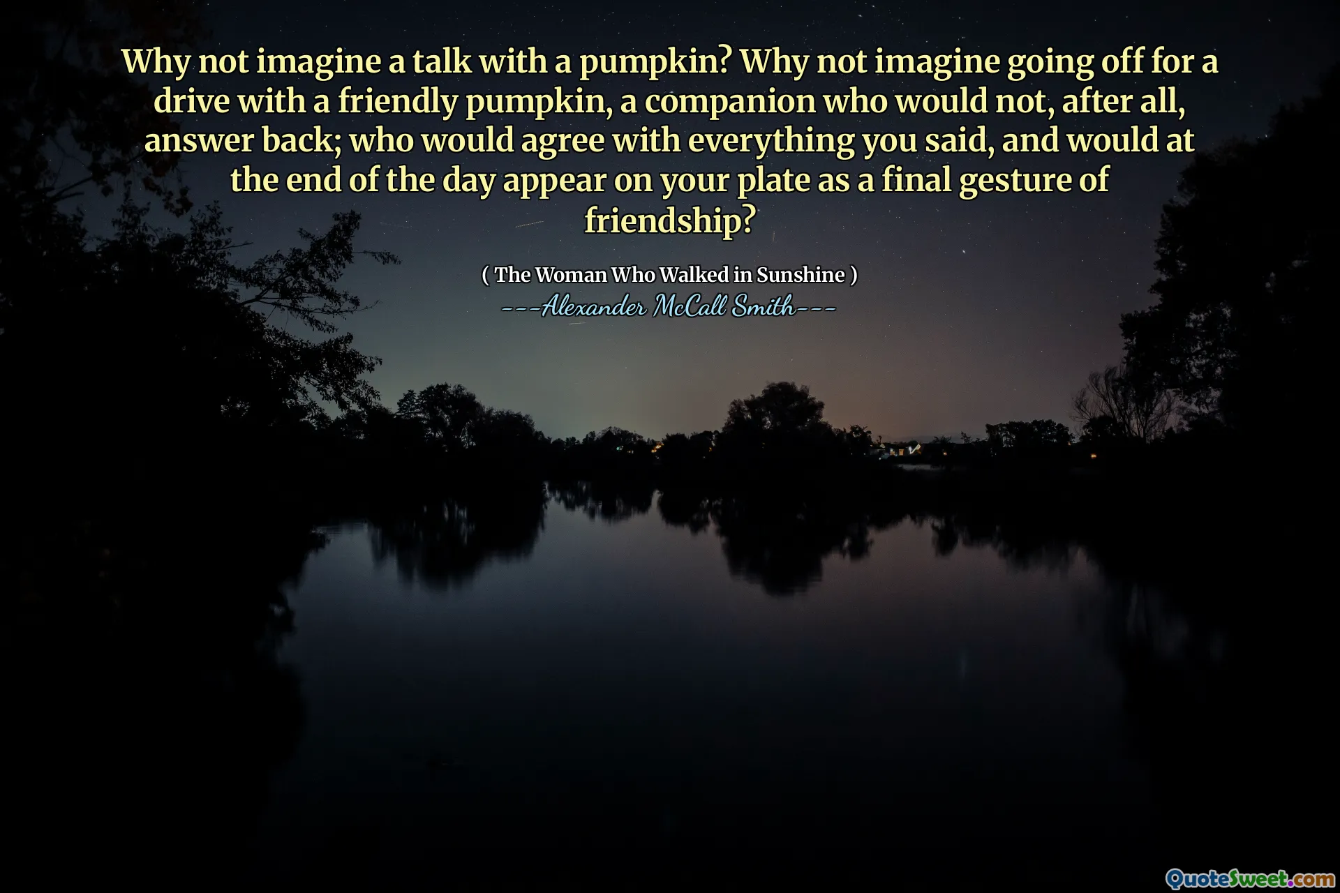 Why not imagine a talk with a pumpkin? Why not imagine going off for a drive with a friendly pumpkin, a companion who would not, after all, answer back; who would agree with everything you said, and would at the end of the day appear on your plate as a final gesture of friendship?