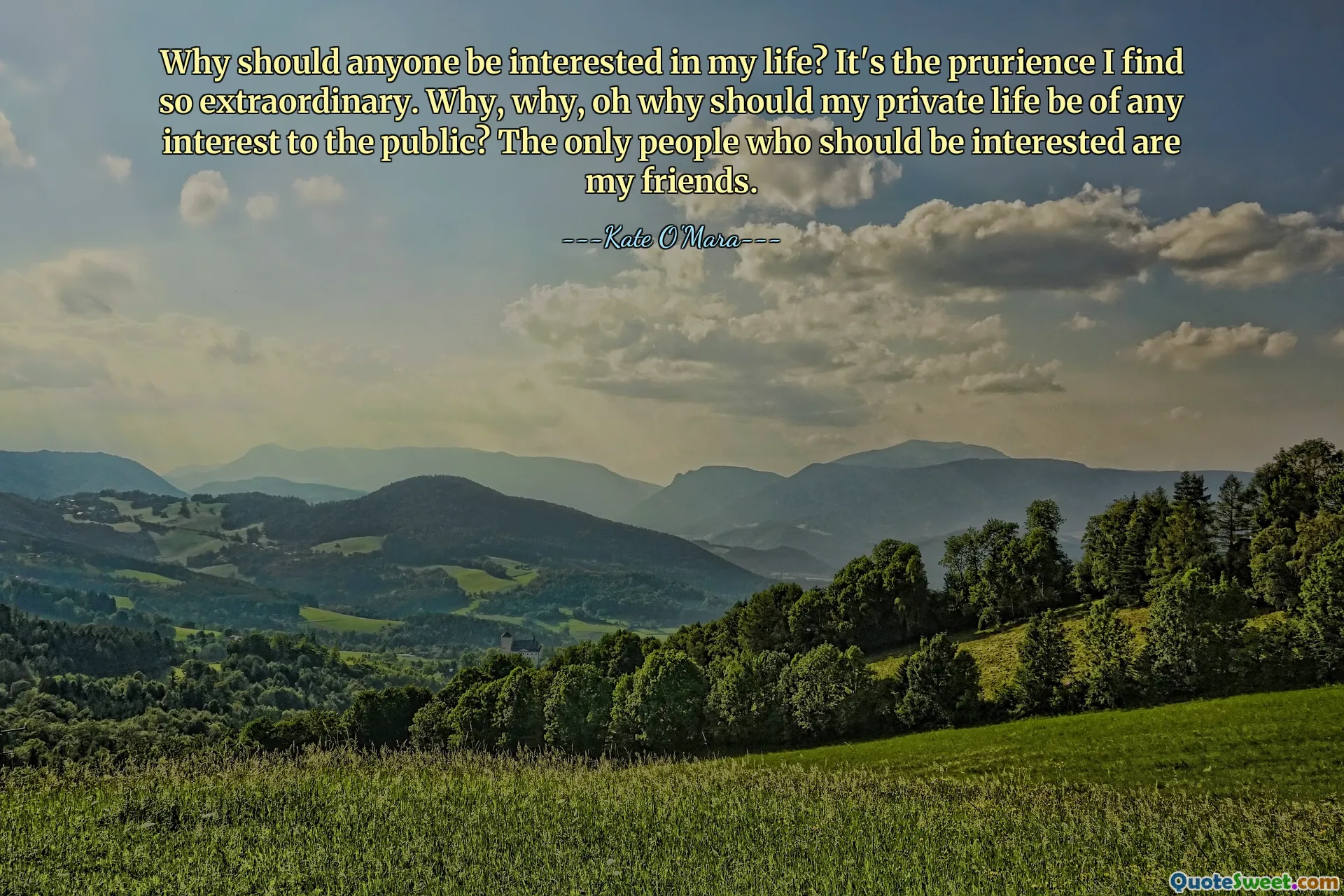 Why should anyone be interested in my life? It's the prurience I find so extraordinary. Why, why, oh why should my private life be of any interest to the public? The only people who should be interested are my friends.