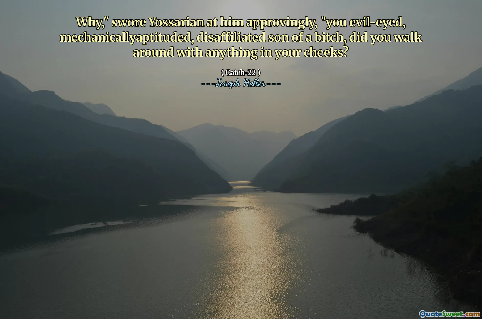 Why," swore Yossarian at him approvingly, "you evil-eyed, mechanicallyaptituded, disaffiliated son of a bitch, did you walk around with anything in your cheeks?