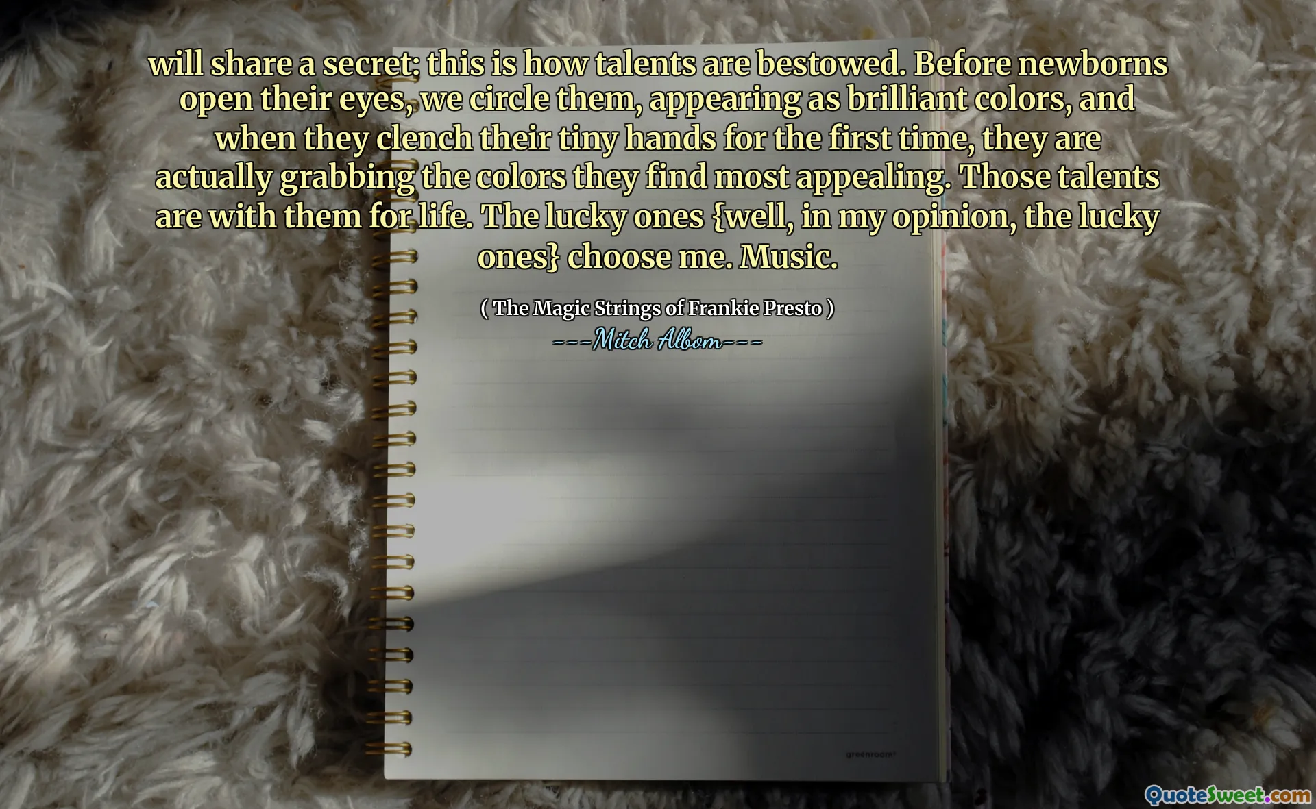 will share a secret: this is how talents are bestowed. Before newborns open their eyes, we circle them, appearing as brilliant colors, and when they clench their tiny hands for the first time, they are actually grabbing the colors they find most appealing. Those talents are with them for life. The lucky ones {well, in my opinion, the lucky ones} choose me. Music.