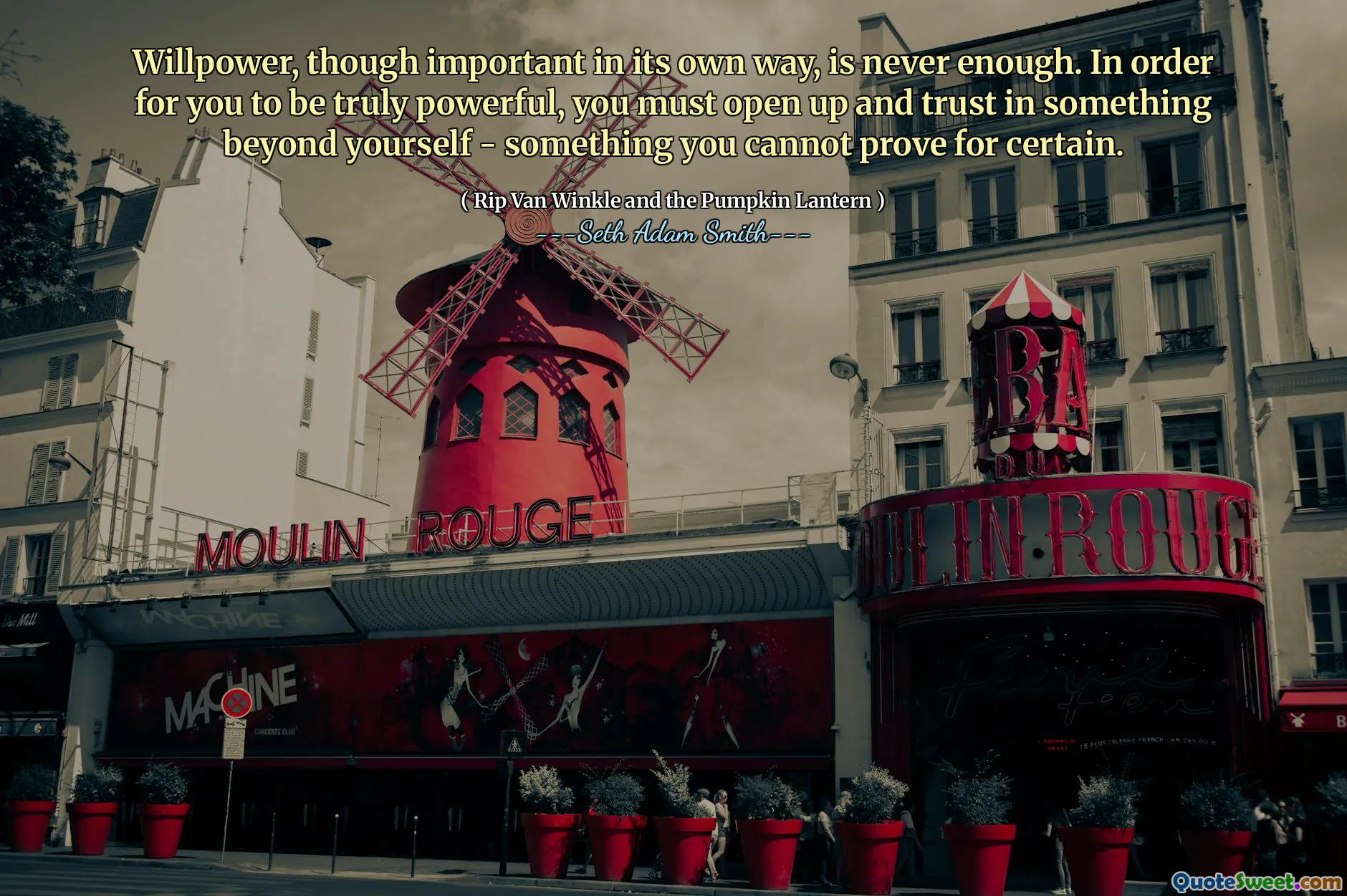 Willpower, though important in its own way, is never enough. In order for you to be truly powerful, you must open up and trust in something beyond yourself - something you cannot prove for certain.