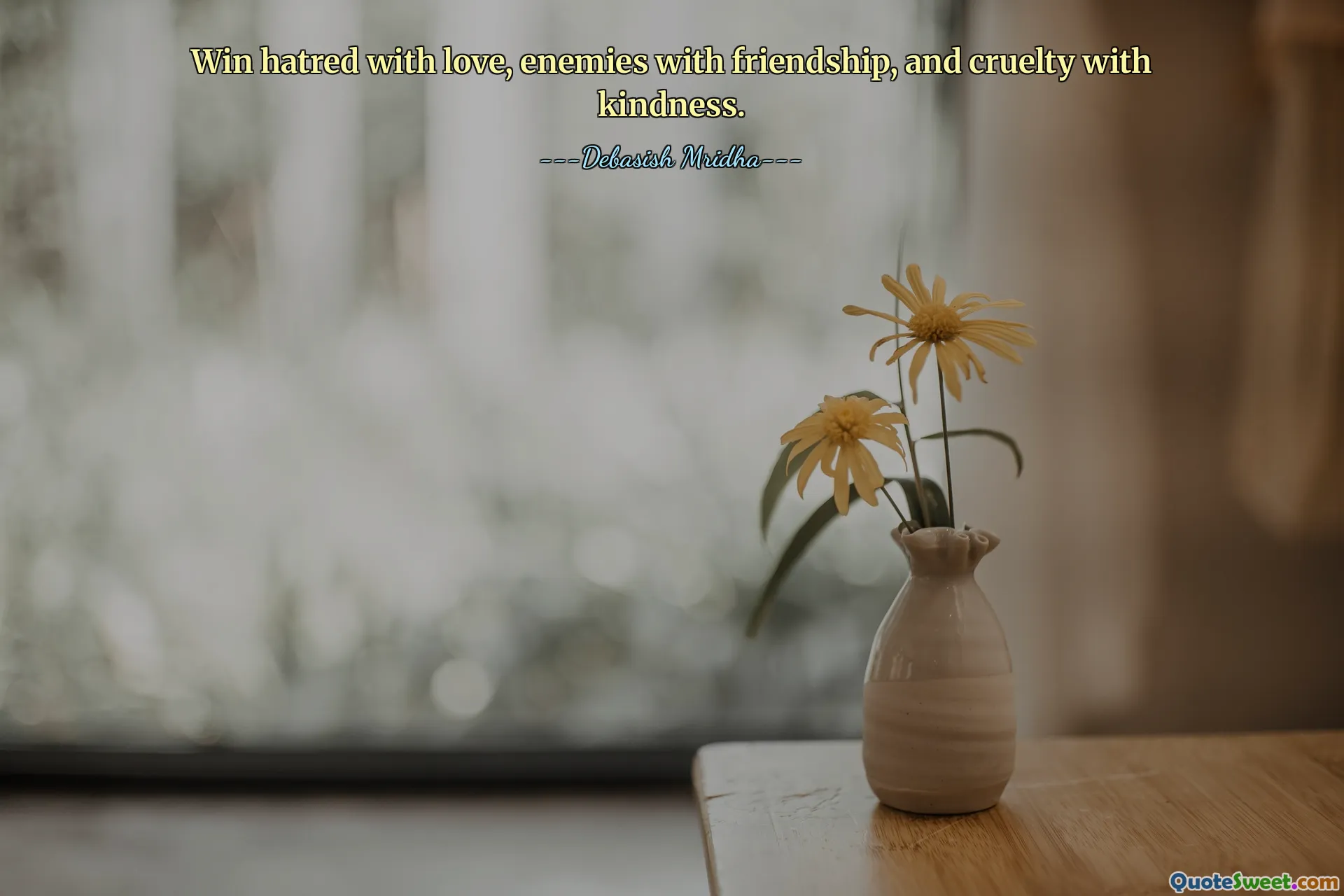 Win hatred with love, enemies with friendship, and cruelty with kindness.