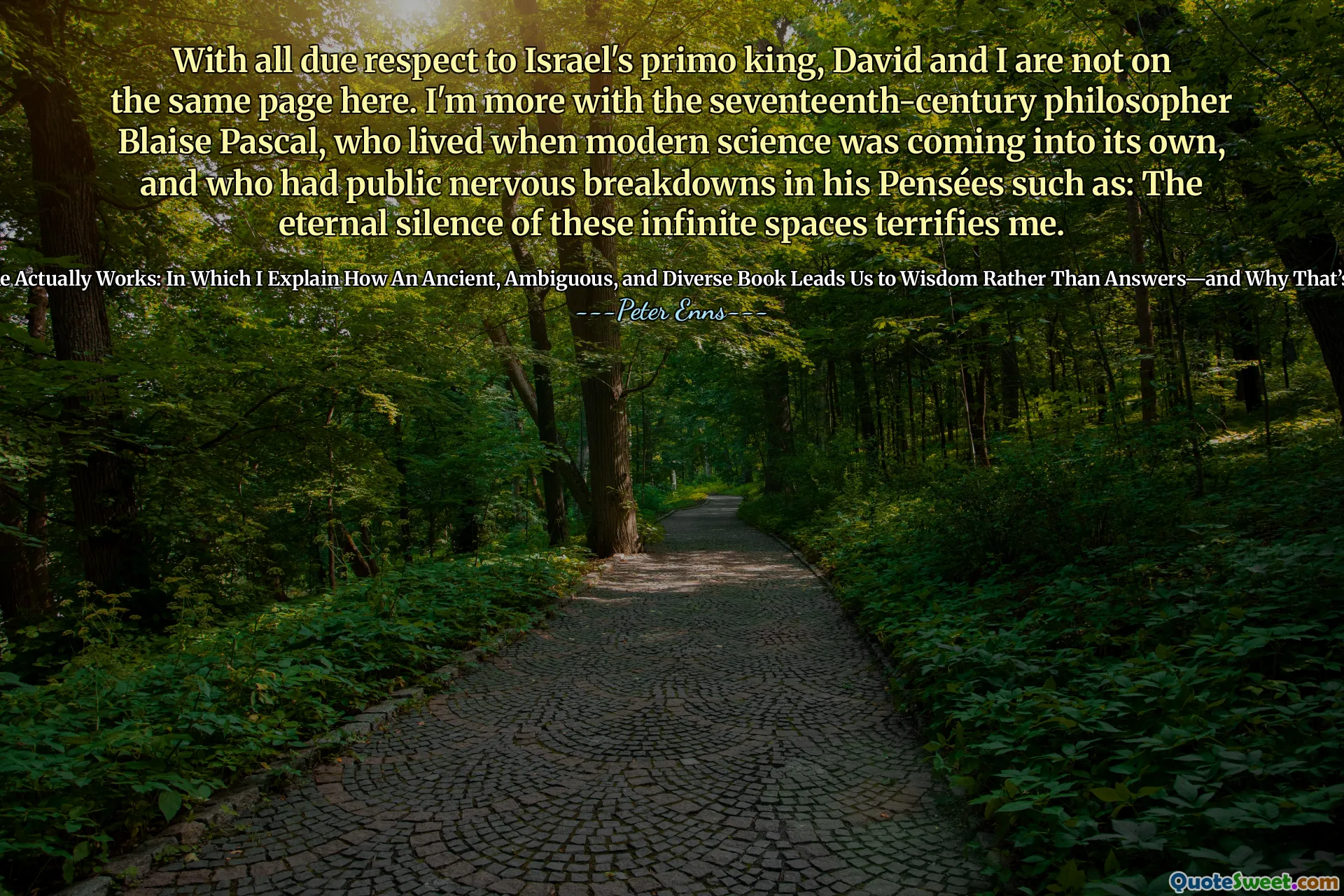 With all due respect to Israel's primo king, David and I are not on the same page here. I'm more with the seventeenth-century philosopher Blaise Pascal, who lived when modern science was coming into its own, and who had public nervous breakdowns in his Pensées such as: The eternal silence of these infinite spaces terrifies me.