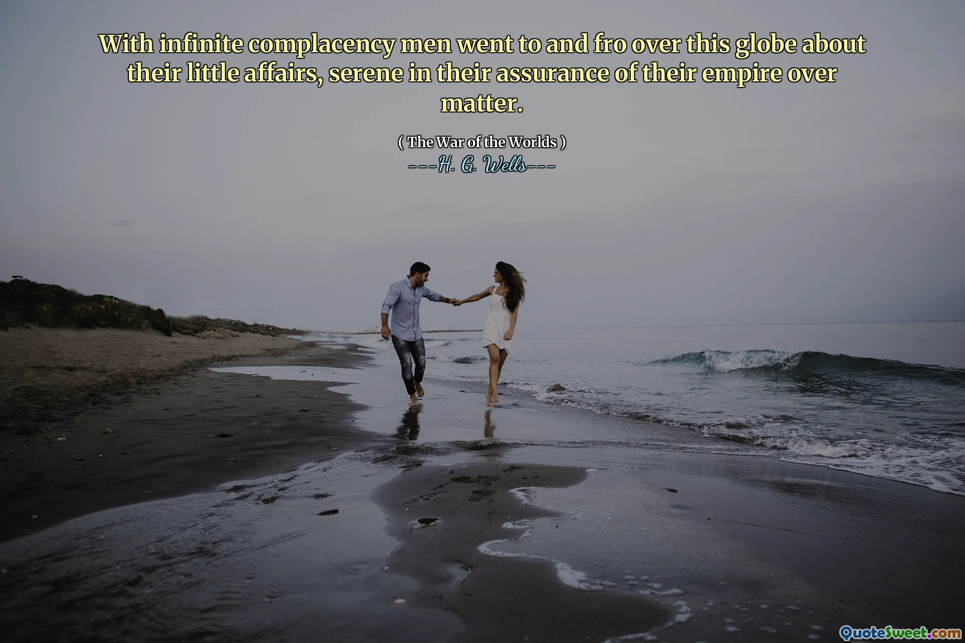 With infinite complacency men went to and fro over this globe about their little affairs, serene in their assurance of their empire over matter.