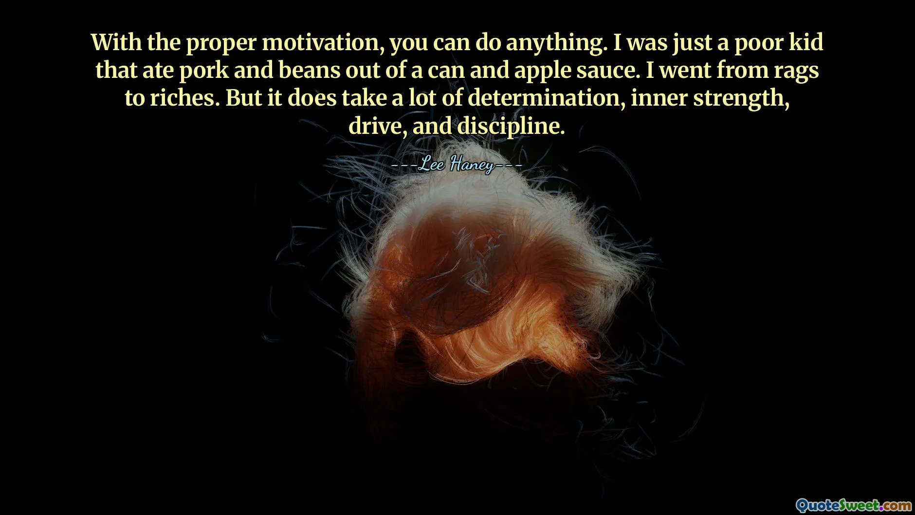 Doğru motivasyonla her şeyi yapabilirsiniz. Ben sadece konserveden domuz eti ve fasulye yiyip elma sosu yiyen fakir bir çocuktum. Paçavradan zenginliğe geçtim. Ancak çok fazla kararlılık, içsel güç, dürtü ve disiplin gerektirir.