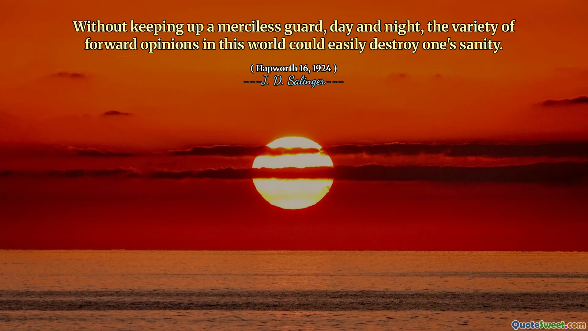 Without keeping up a merciless guard, day and night, the variety of forward opinions in this world could easily destroy one's sanity.