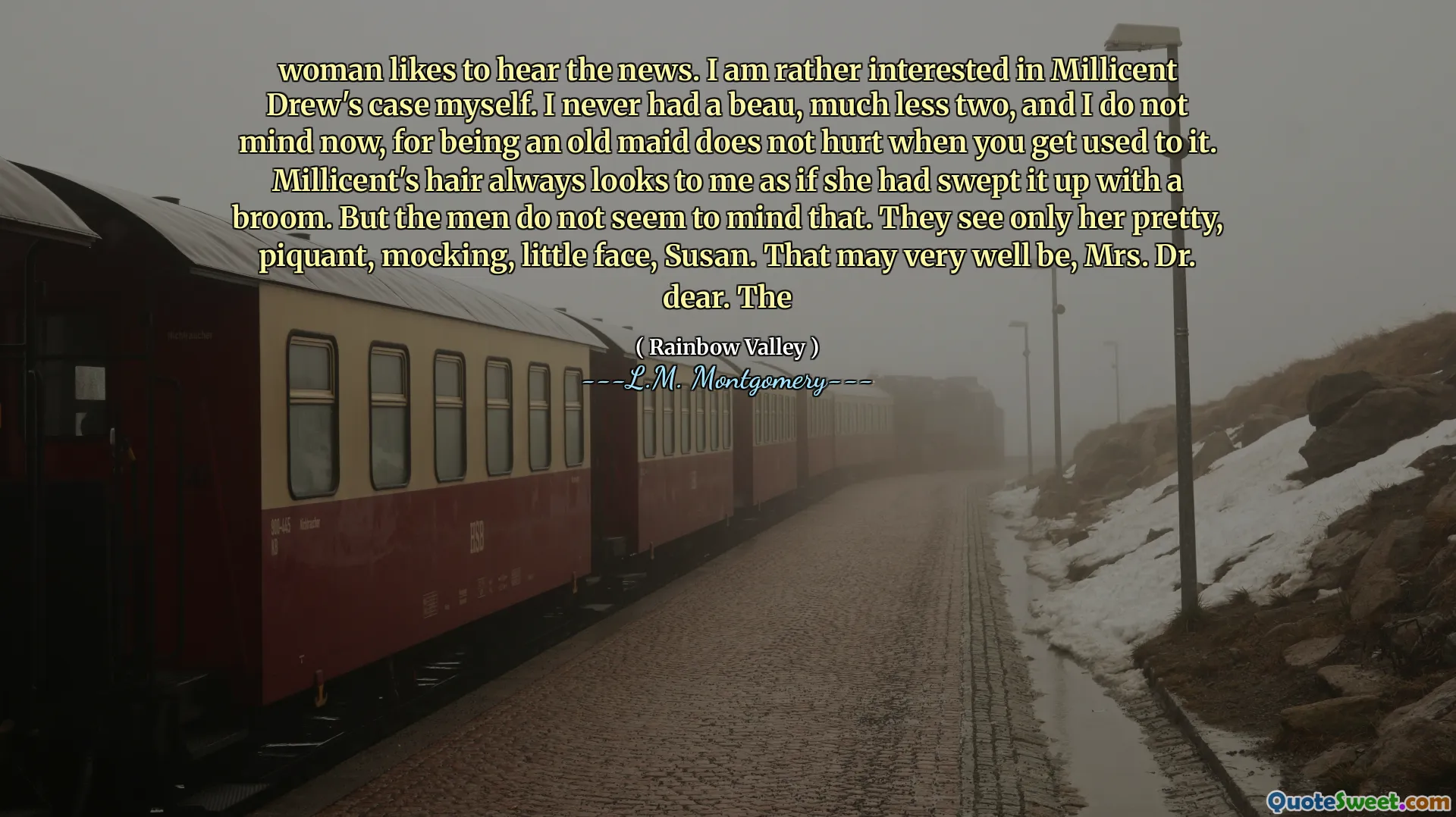 woman likes to hear the news. I am rather interested in Millicent Drew's case myself. I never had a beau, much less two, and I do not mind now, for being an old maid does not hurt when you get used to it. Millicent's hair always looks to me as if she had swept it up with a broom. But the men do not seem to mind that. They see only her pretty, piquant, mocking, little face, Susan. That may very well be, Mrs. Dr. dear. The