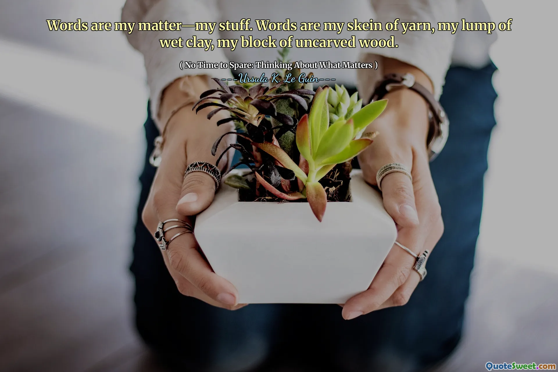 Words are my matter—my stuff. Words are my skein of yarn, my lump of wet clay, my block of uncarved wood.