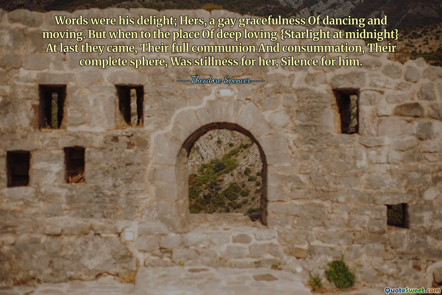 Words were his delight; Hers, a gay gracefulness Of dancing and moving. But when to the place Of deep loving {Starlight at midnight} At last they came, Their full communion And consummation, Their complete sphere, Was stillness for her, Silence for him.